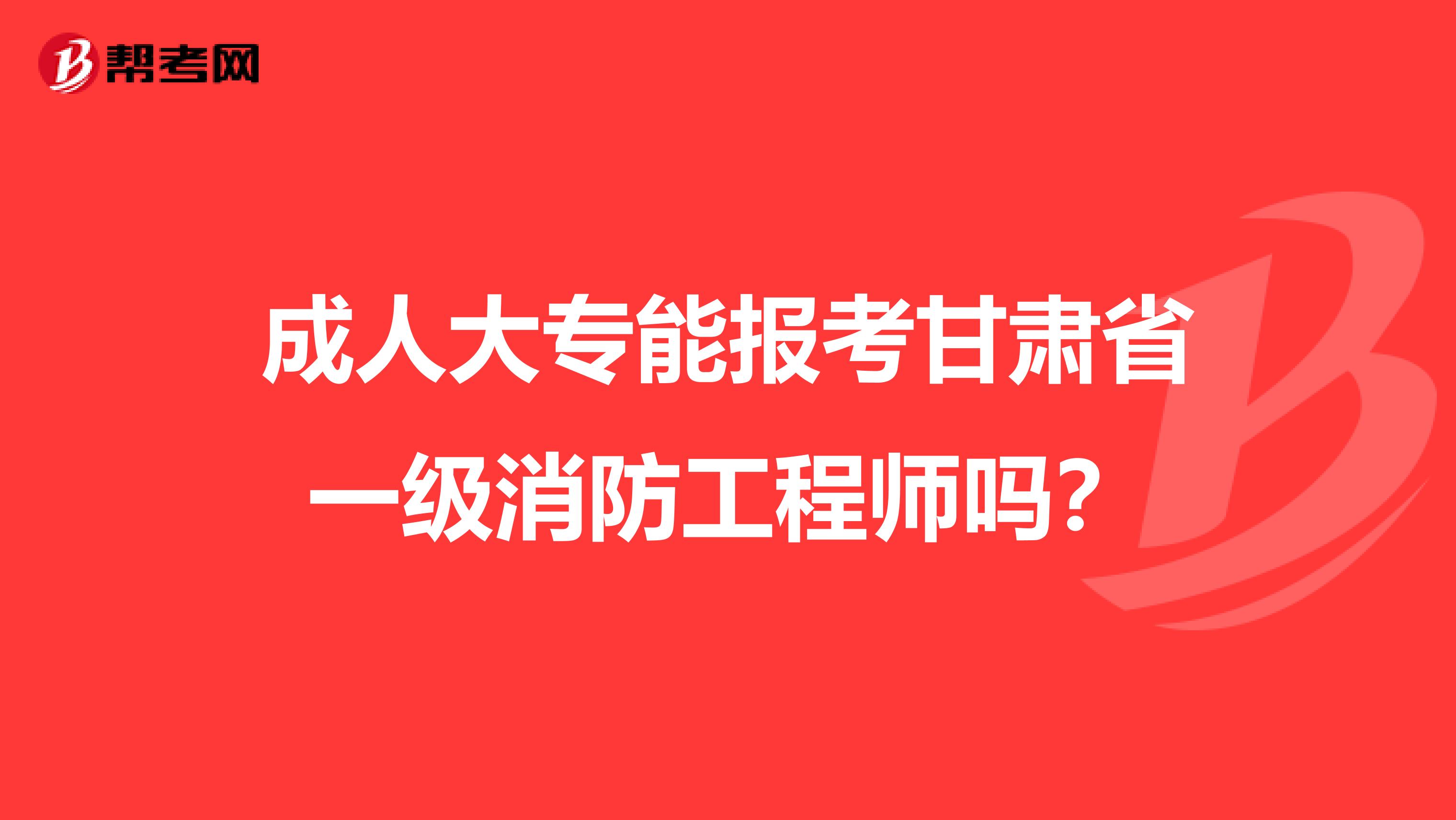 成人大專能報考甘肅省一級消防工程師嗎？