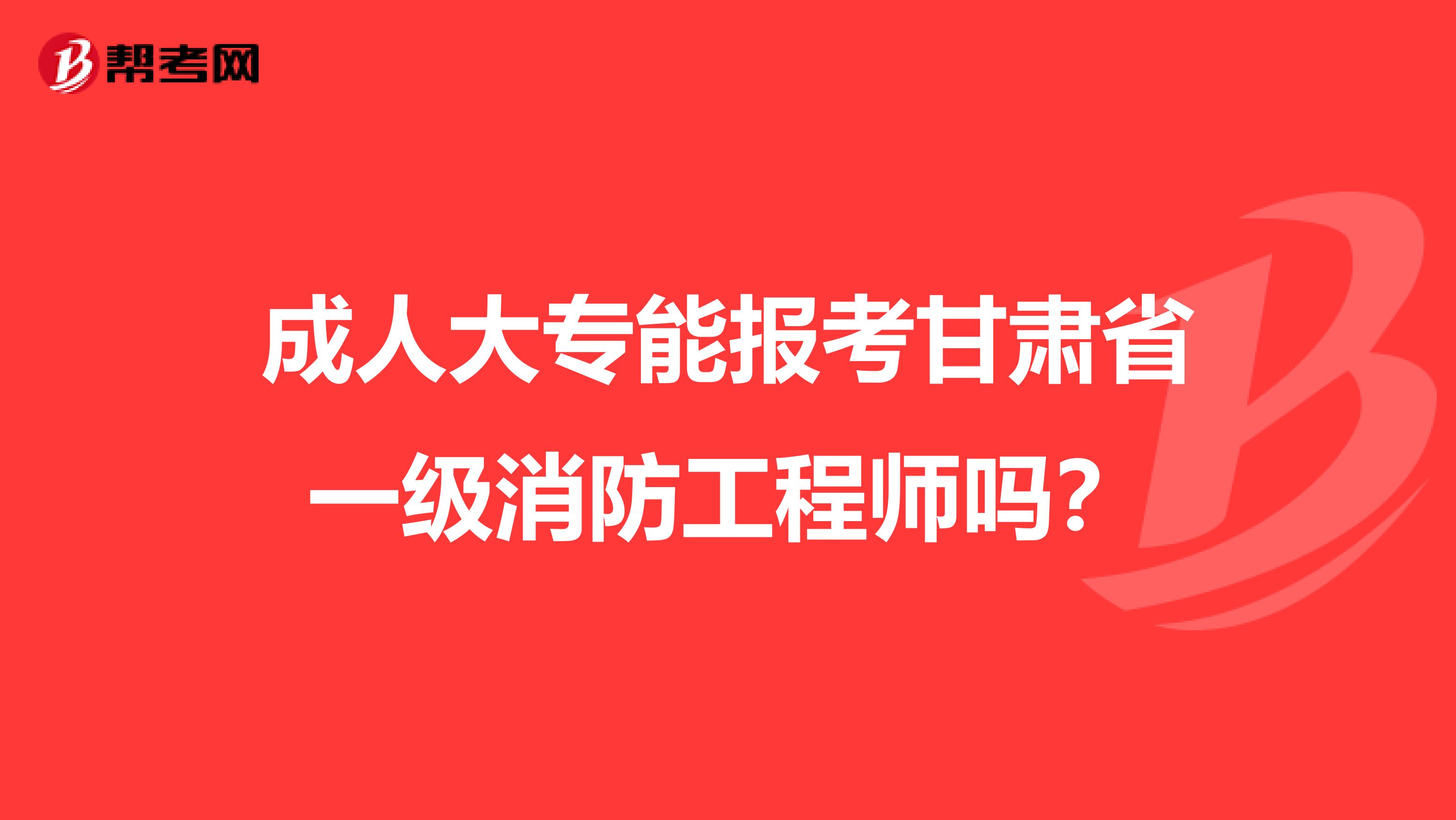 成人大专能报考甘肃省一级消防工程师吗？