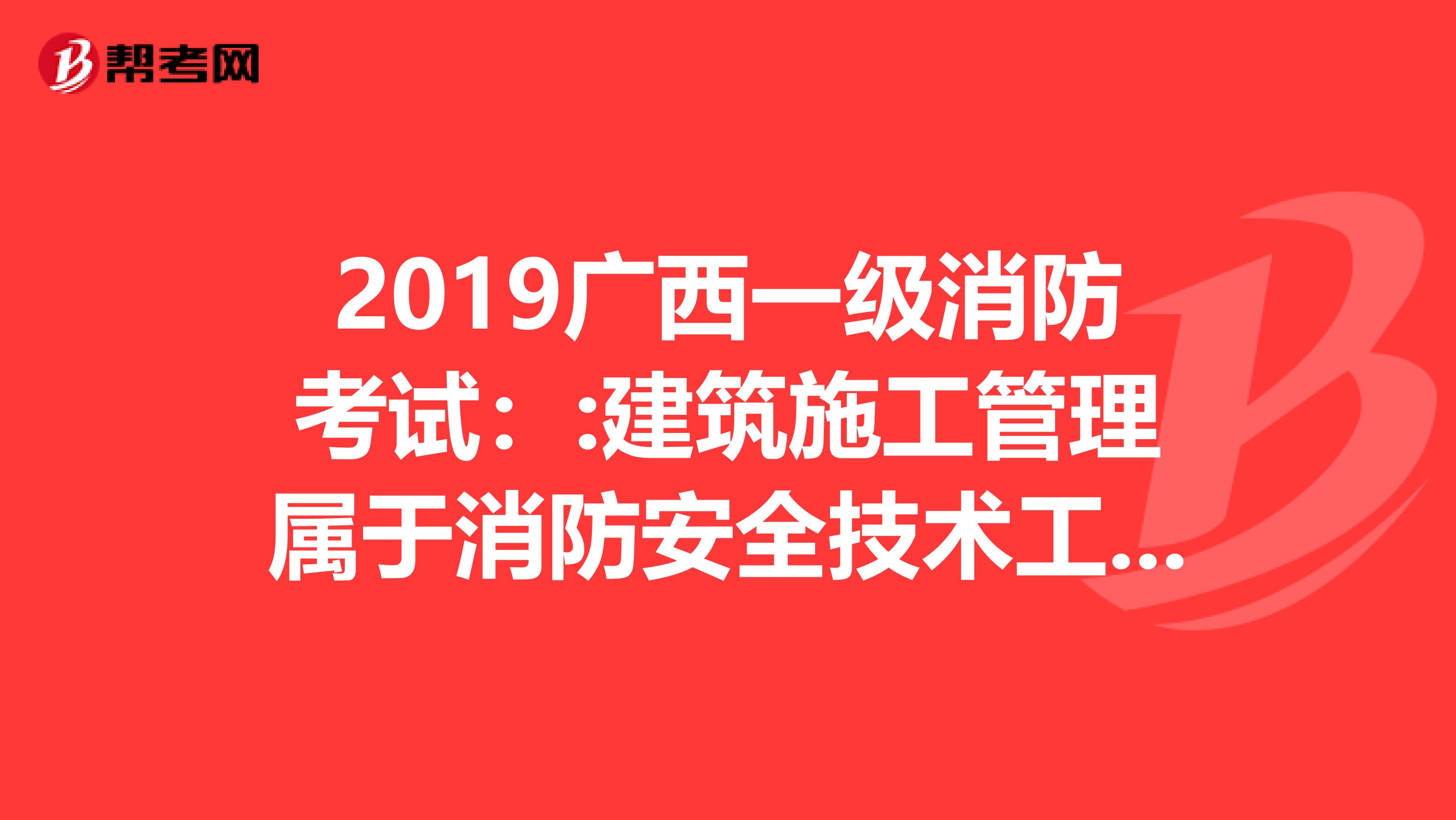 2019广西一级消防考试：:建筑施工管理属于消防安全技术工作吗？