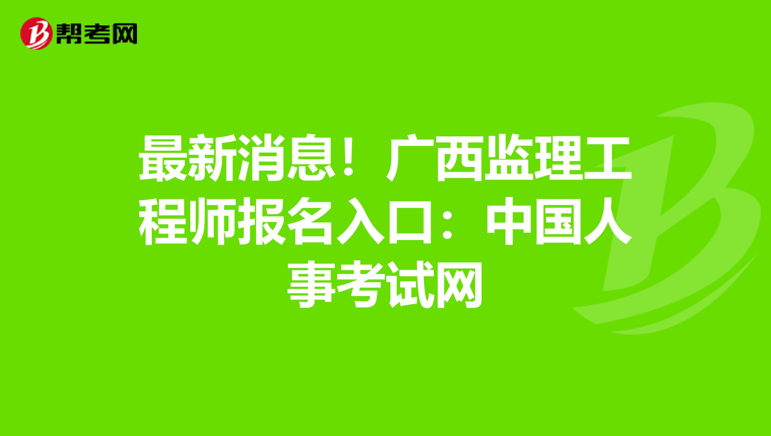 最新消息！广西监理工程师报名入口：中国人事考试网