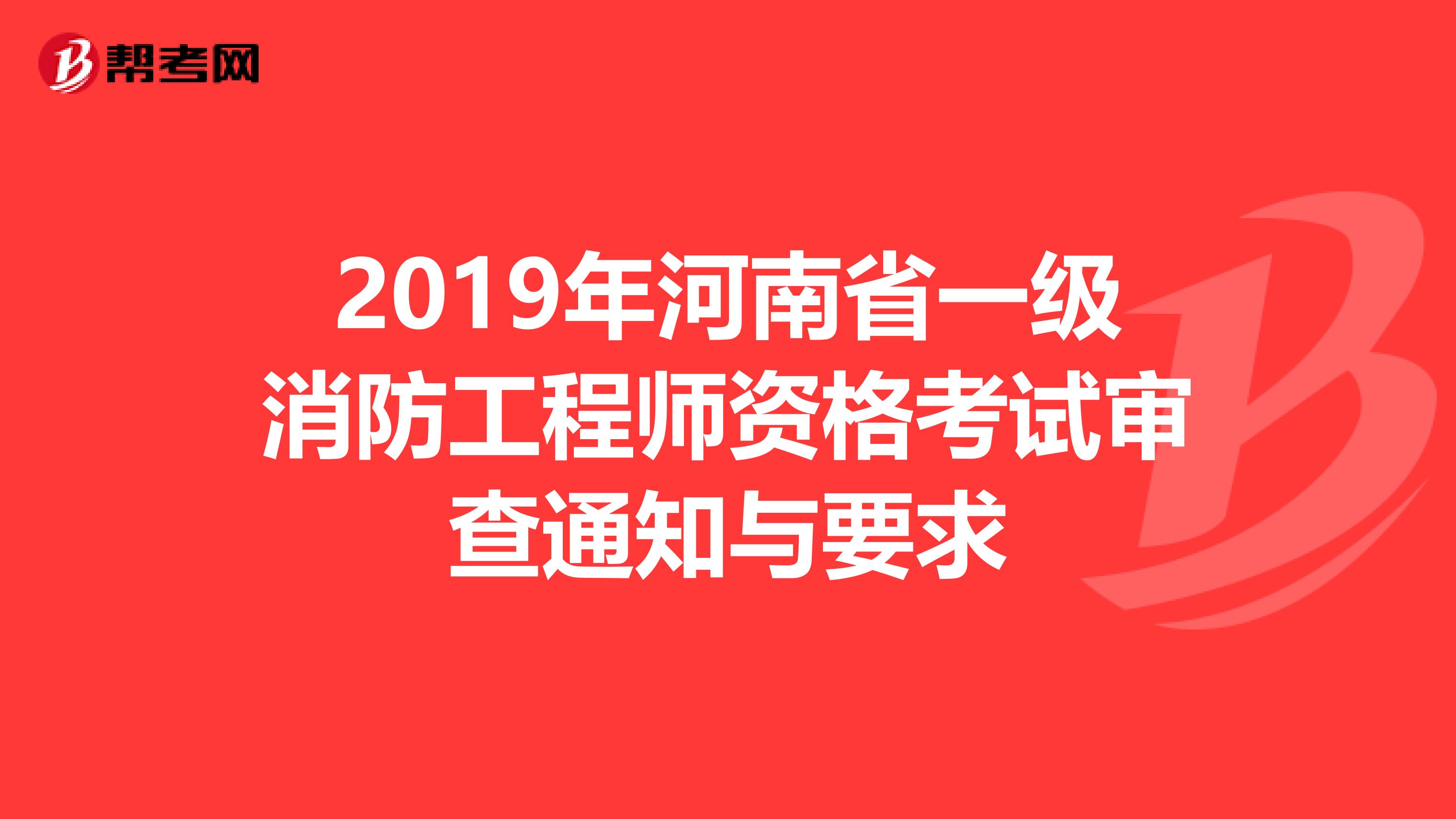 2019年河南省一级消防工程师资格考试审查通知与要求