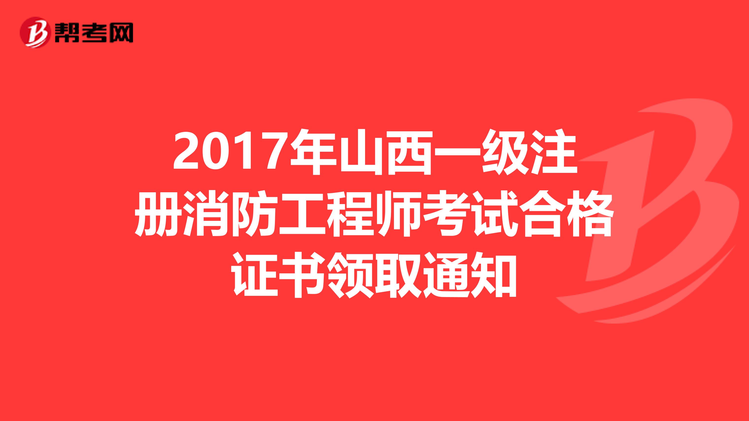 2017年山西一级注册消防工程师考试合格证书领取通知