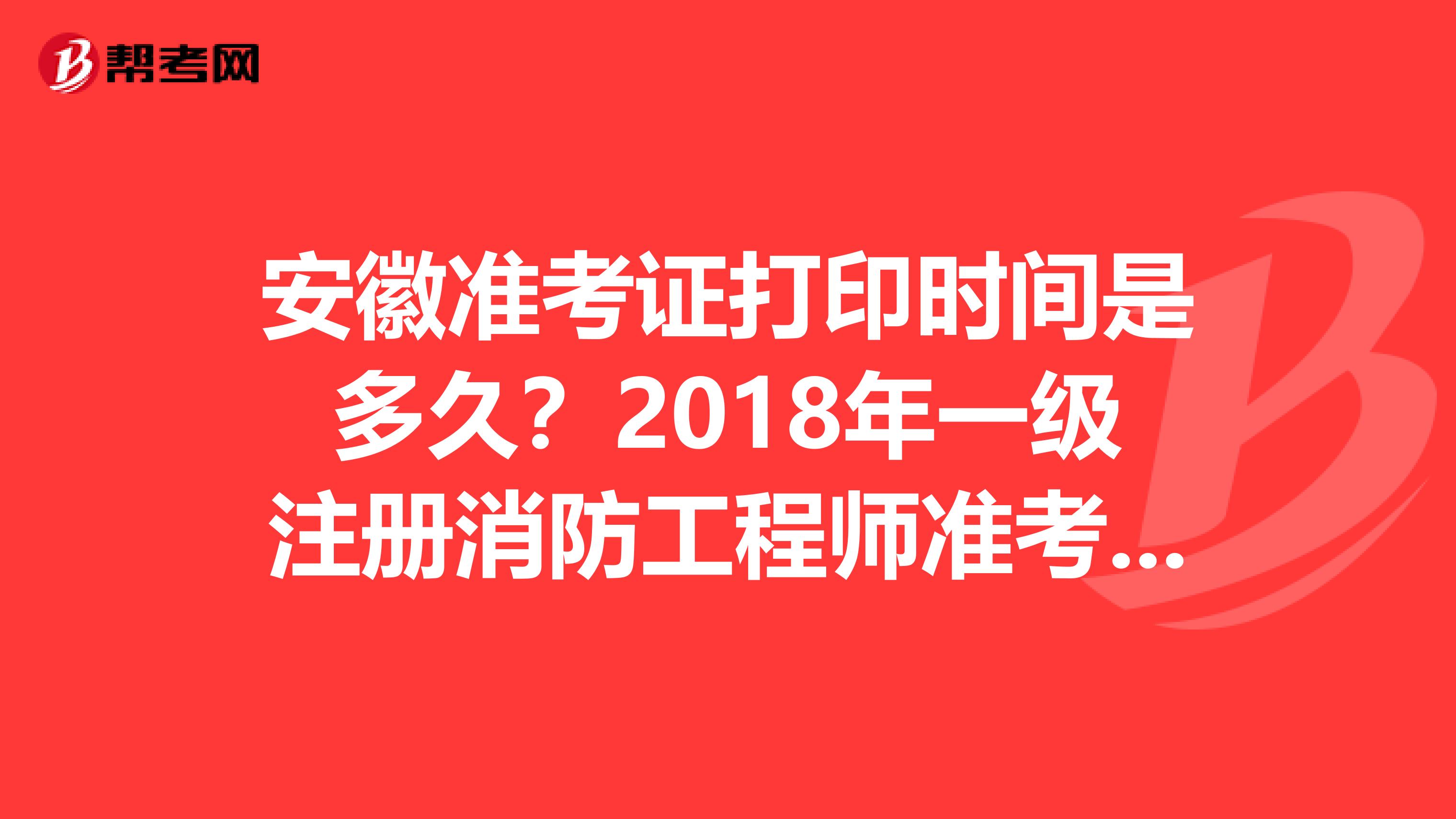 安徽準考證打印時間是多久？2018年一級注冊消防工程師準考證打印時間已經公布了！