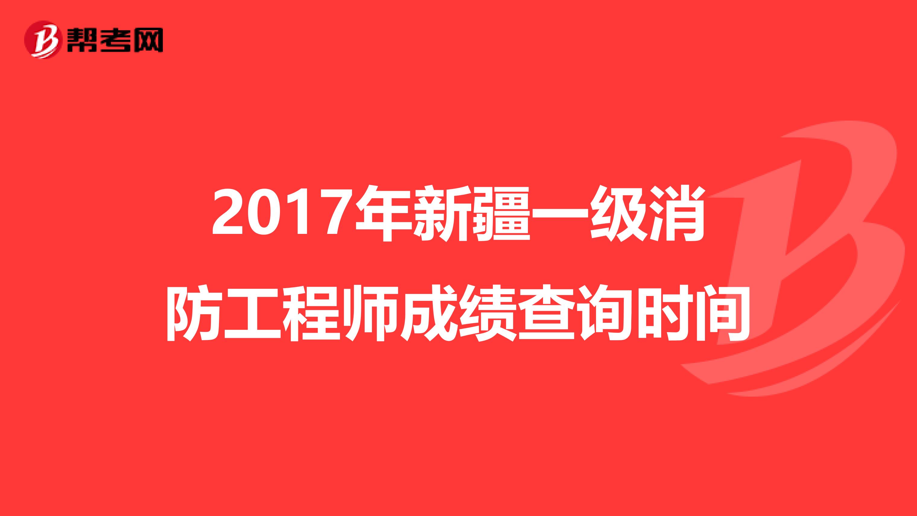 2017年新疆一级消防工程师成绩查询时间