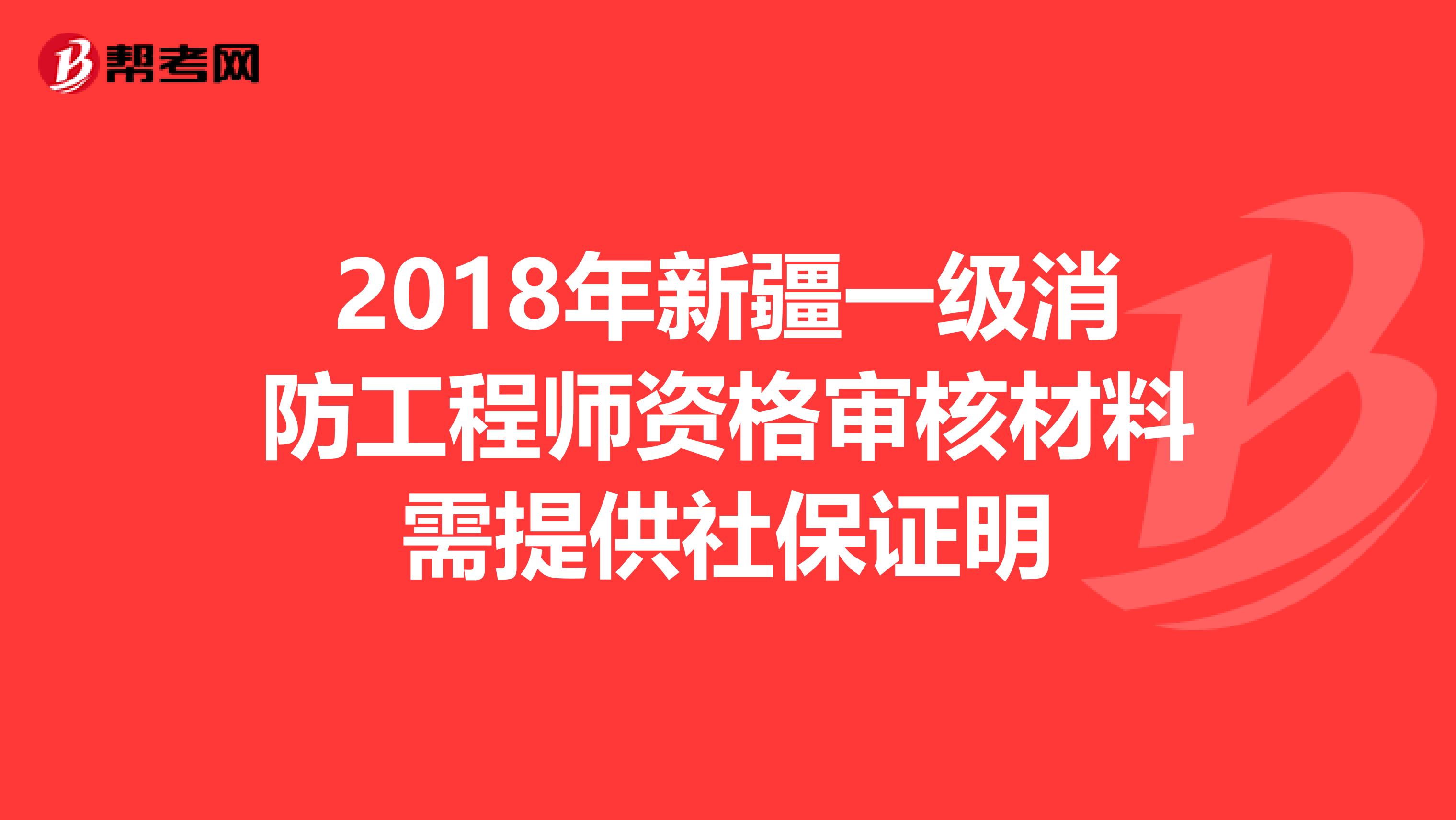 2018年新疆一级消防工程师资格审核材料需提供社保证明