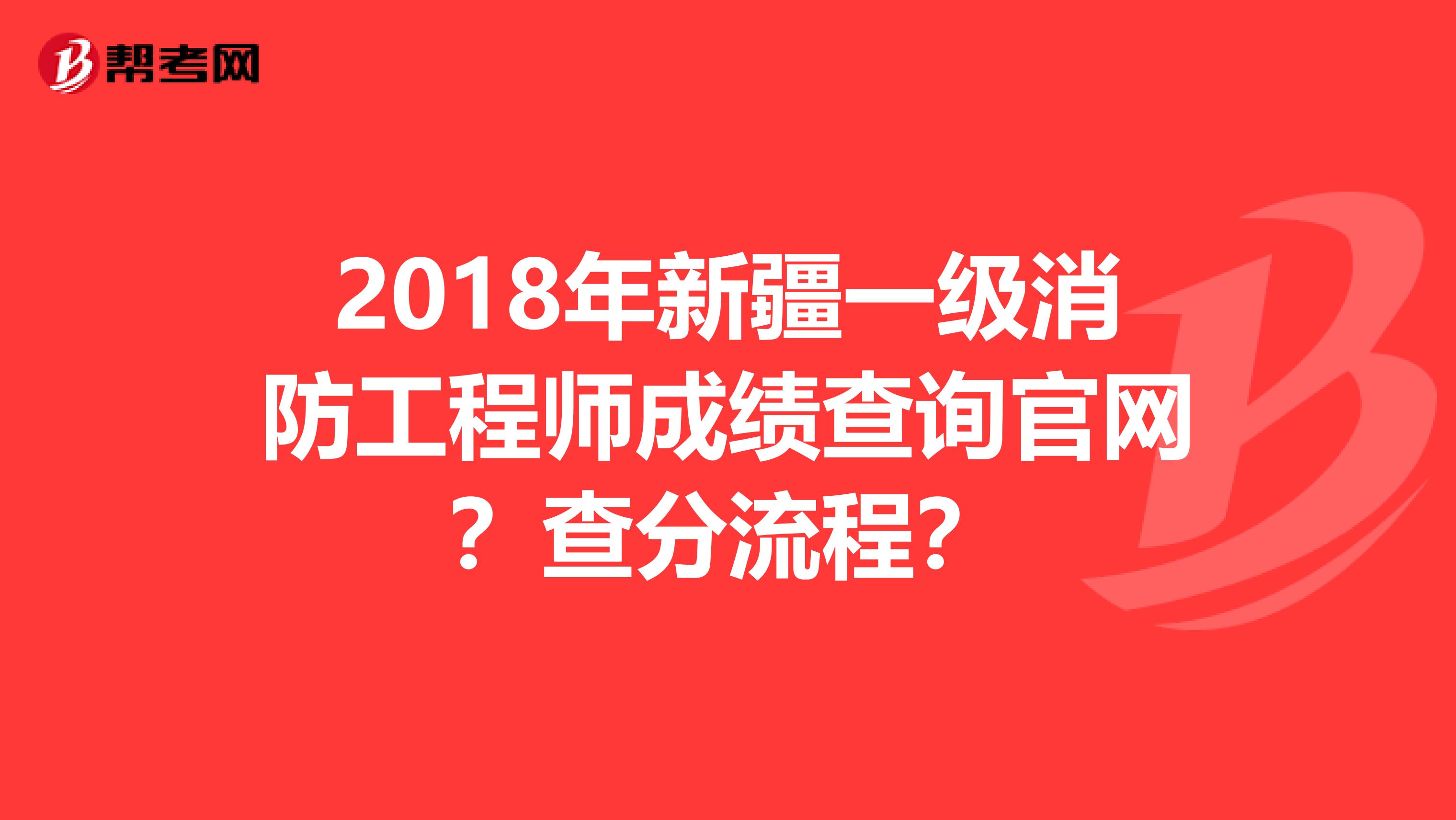 2018年新疆一级消防工程师成绩查询官网？查分流程？