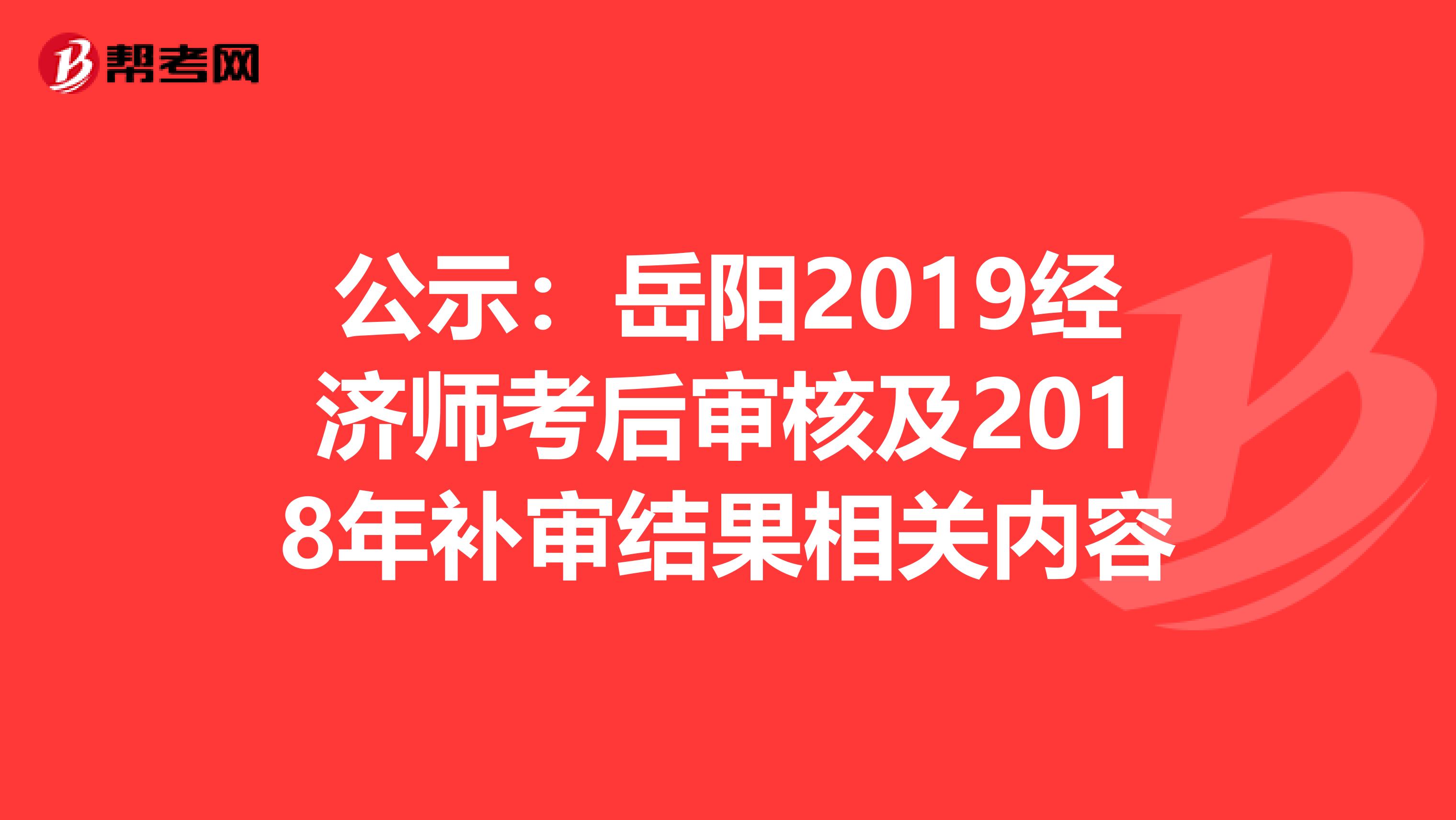 公示：岳阳2019经济师考后审核及2018年补审结果相关内容