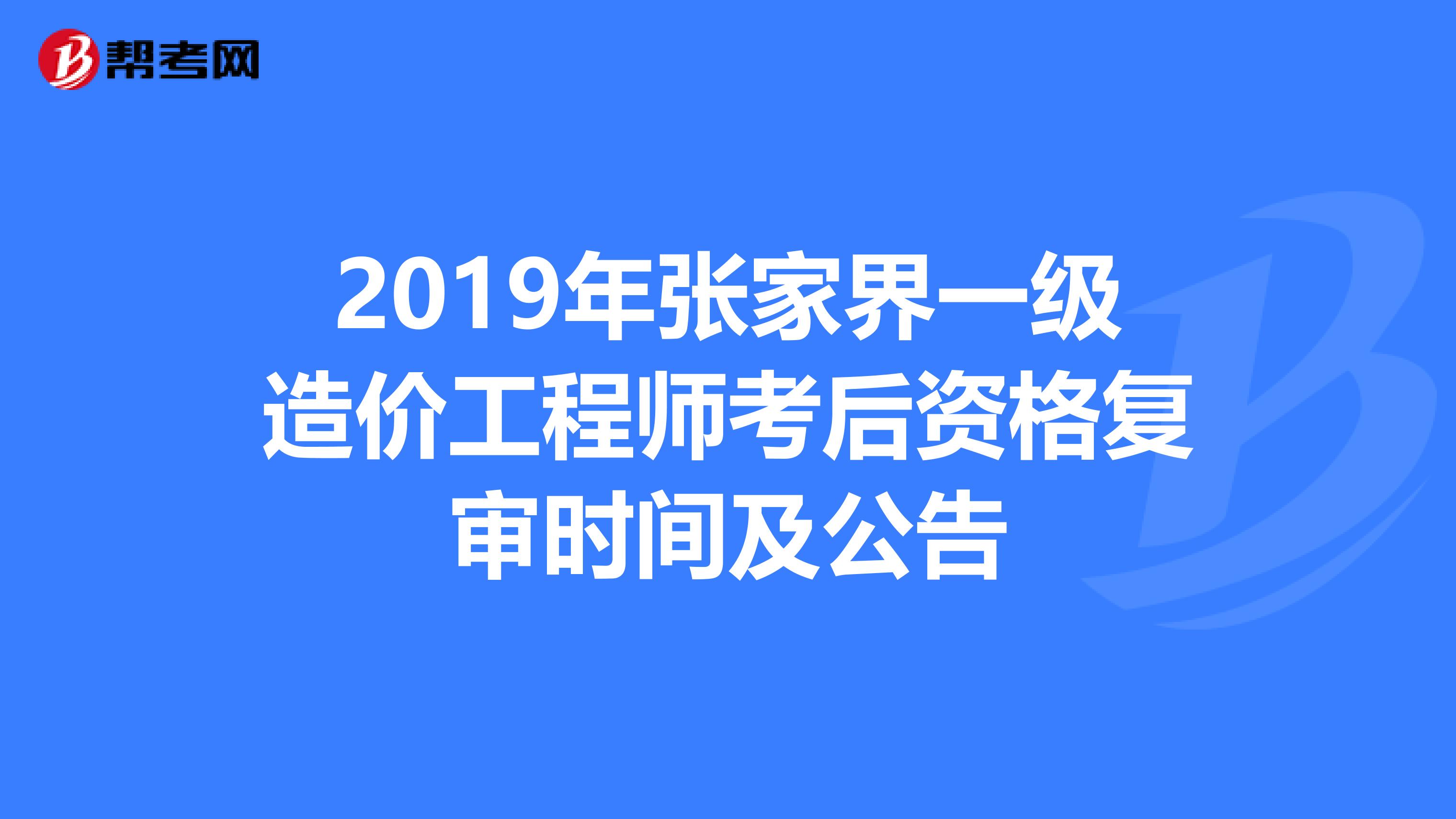 2019年张家界一级造价工程师考后资格复审时间及公告