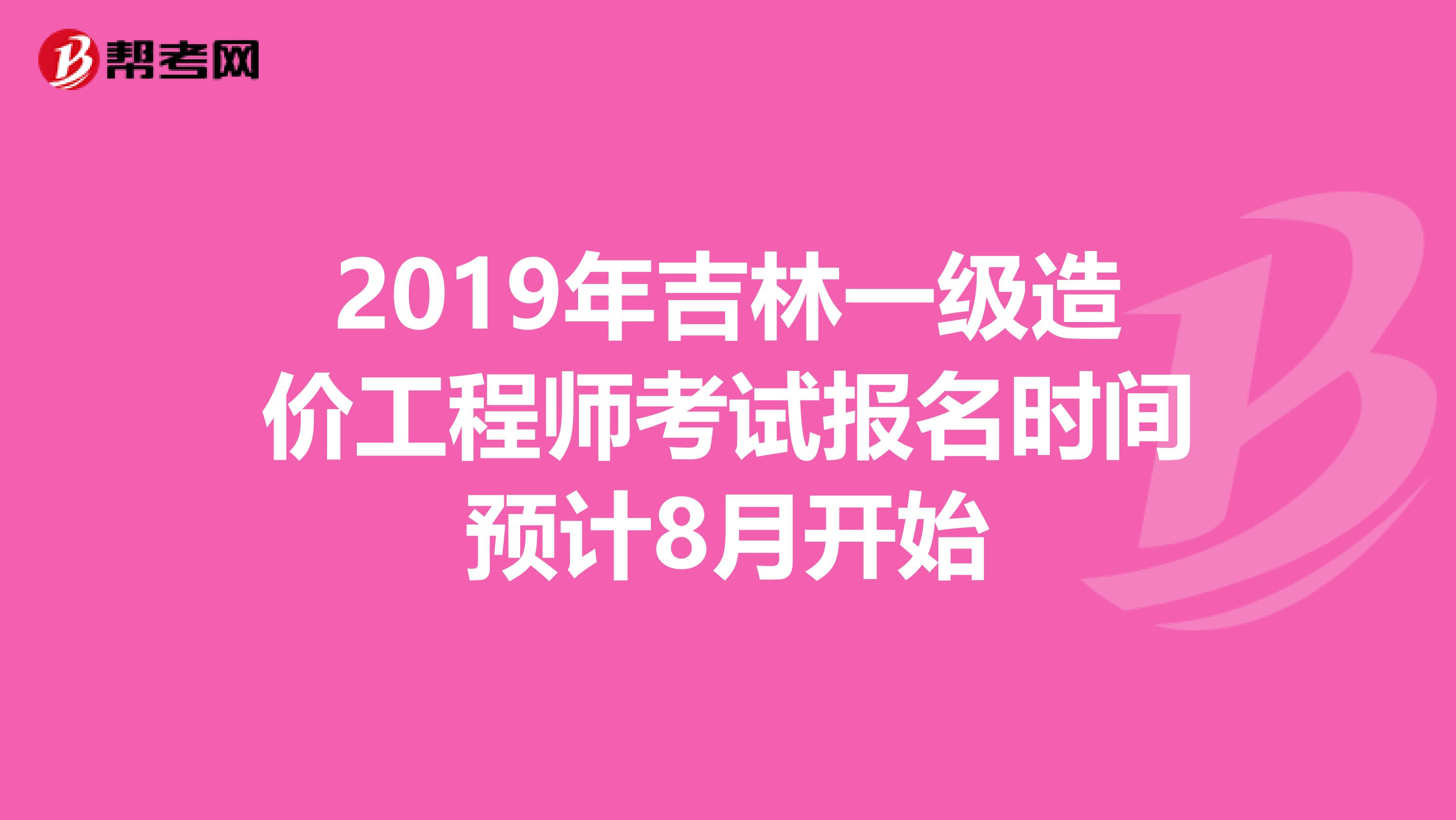 2019年吉林一级造价工程师考试报名时间预计8月开始