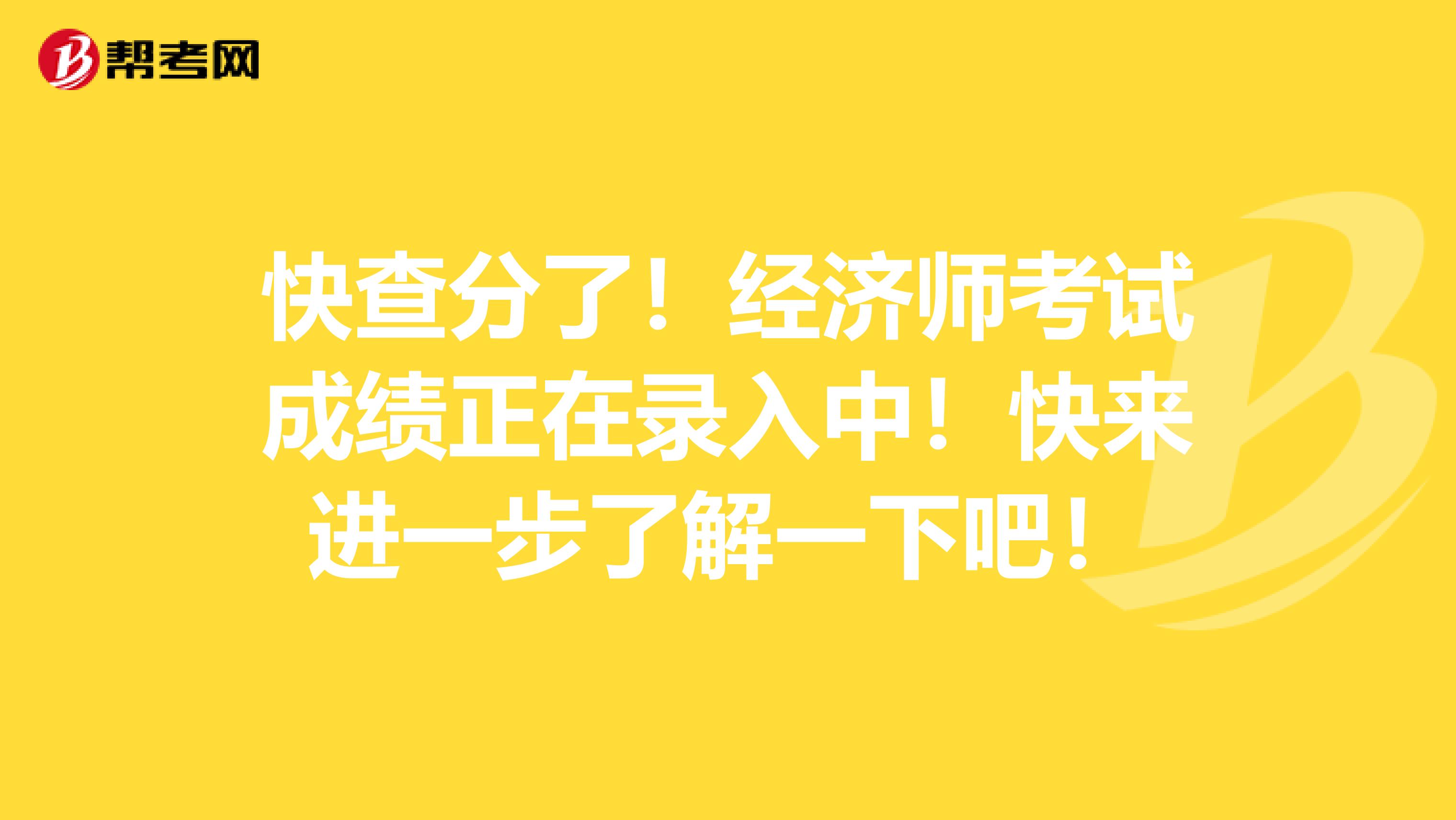 快查分了！经济师考试成绩正在录入中！快来进一步了解一下吧！