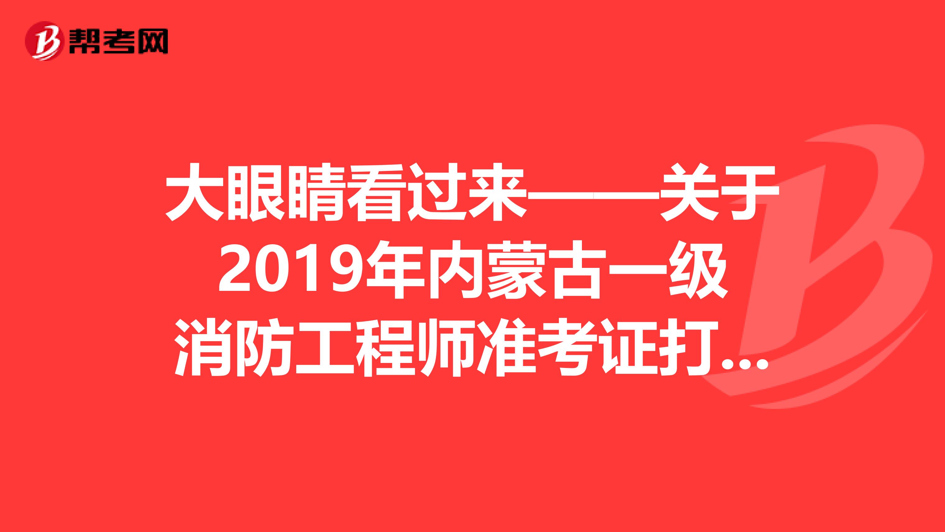 大眼睛看过来——关于2019年内蒙古一级消防工程师准考证打印通知