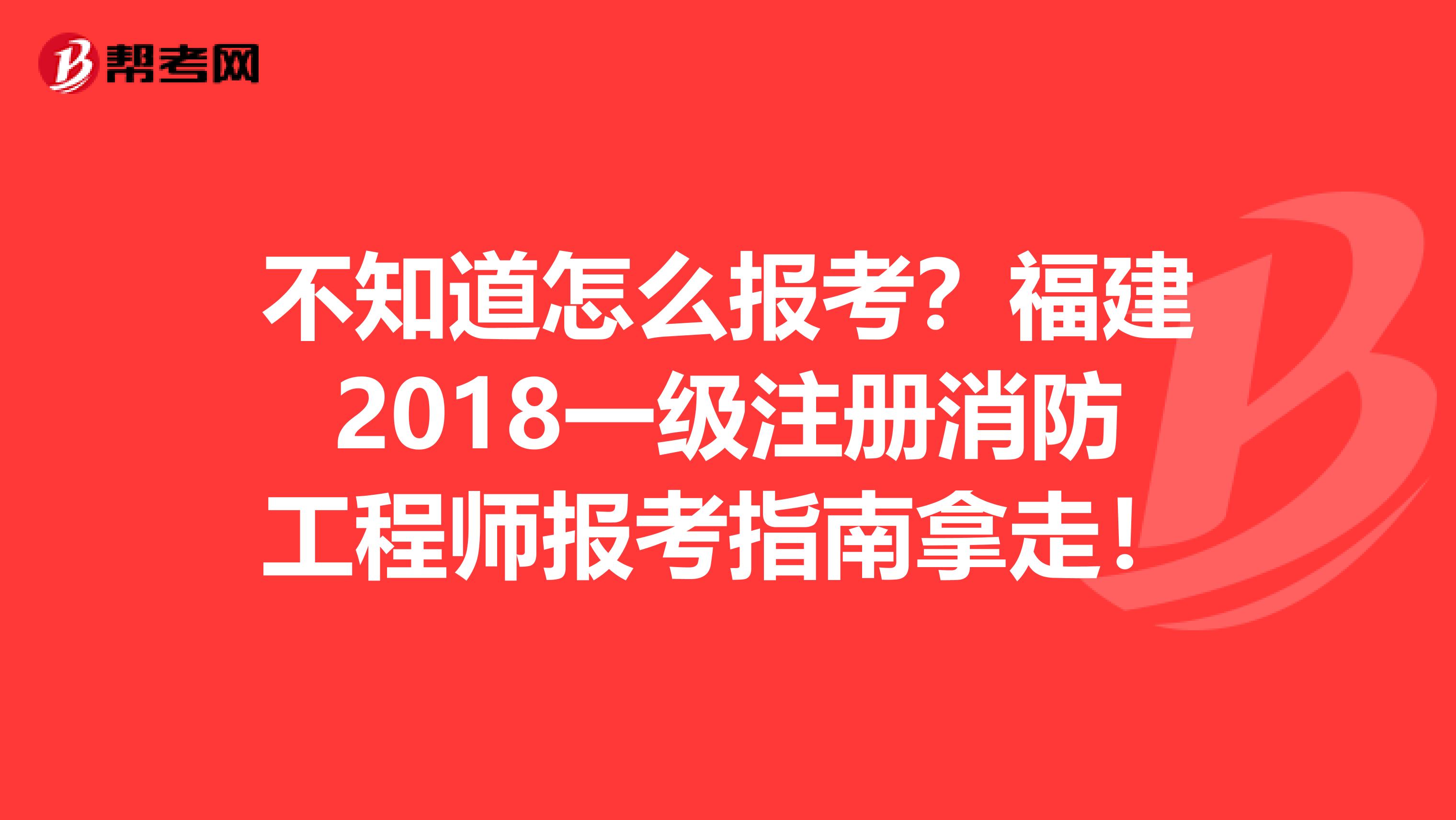 不知道怎么報考？福建2018一級注冊消防工程師報考指南拿走！