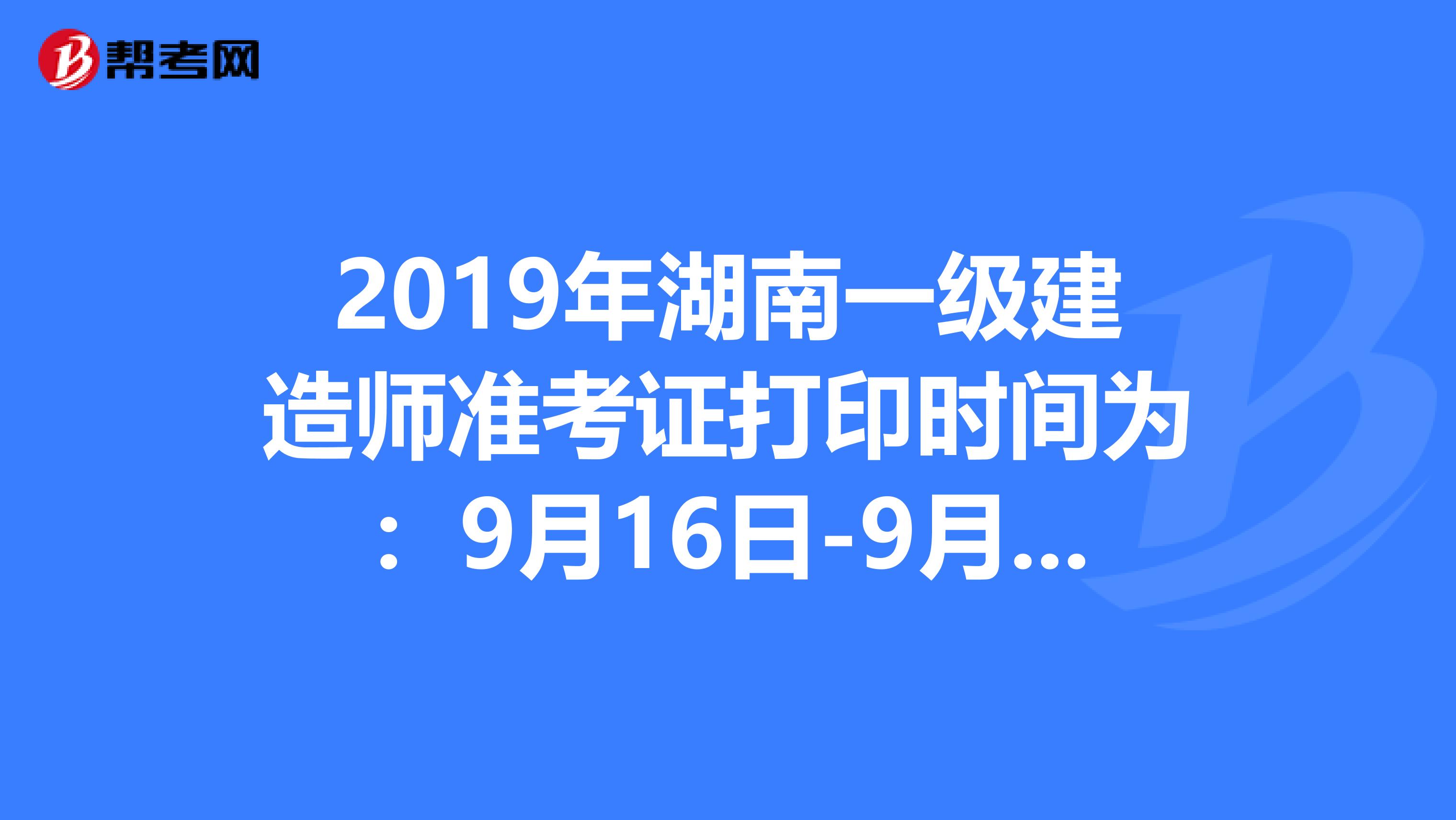 2019年湖南一级建造师准考证打印时间为：9月16日-9月20日