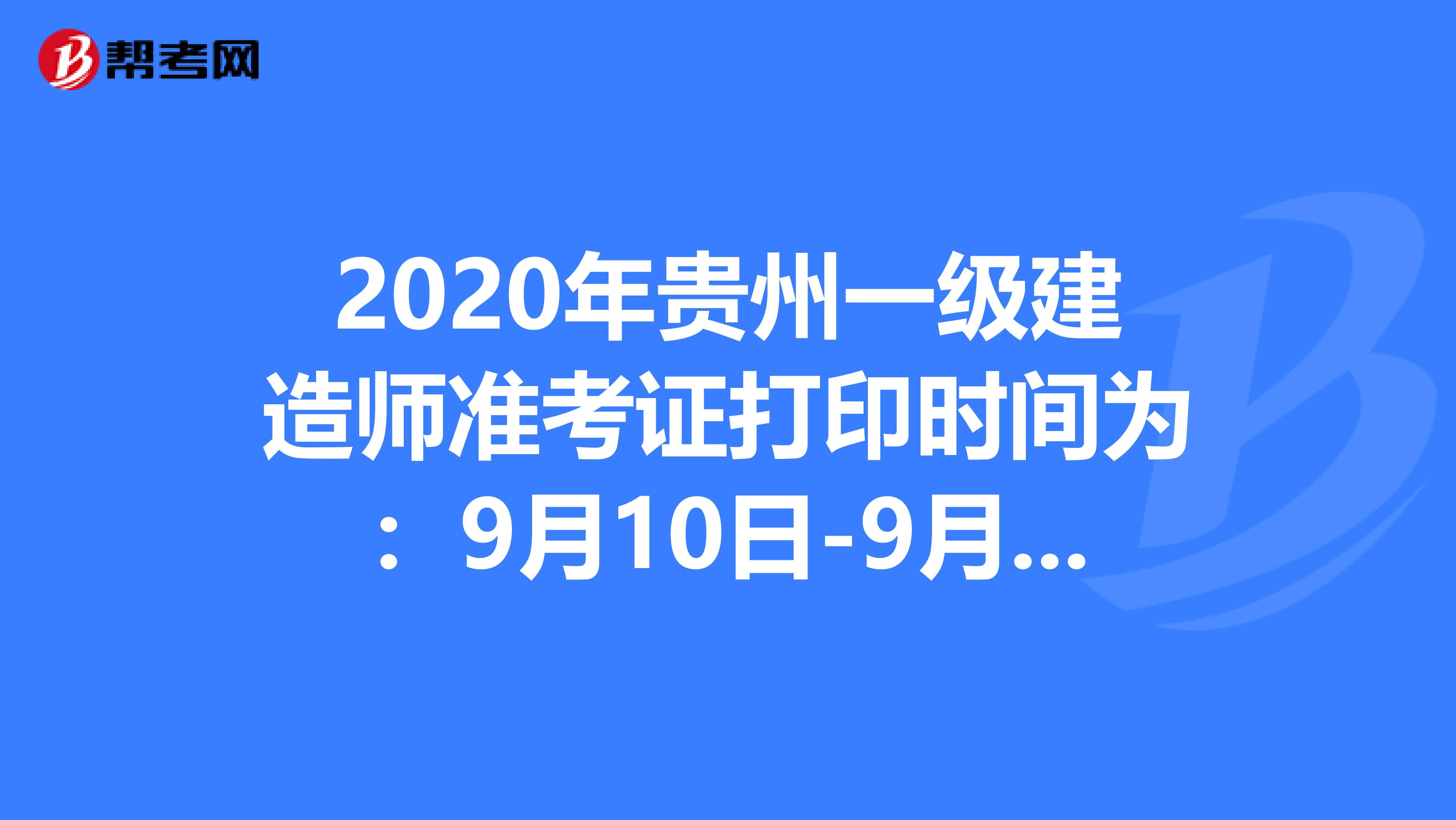 2020年贵州一级建造师准考证打印时间为：9月10日-9月18日