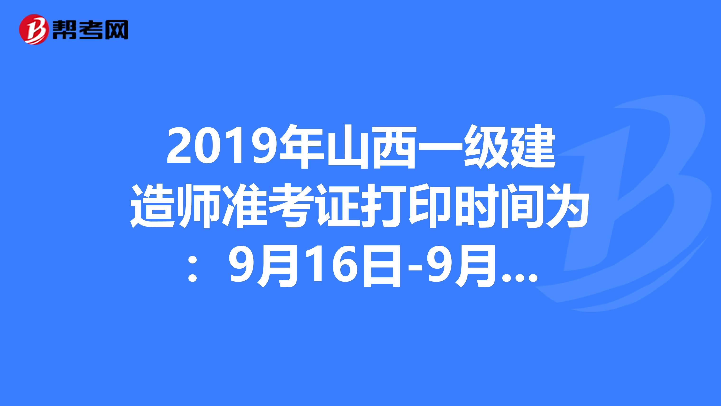 2019年山西一级建造师准考证打印时间为：9月16日-9月20日