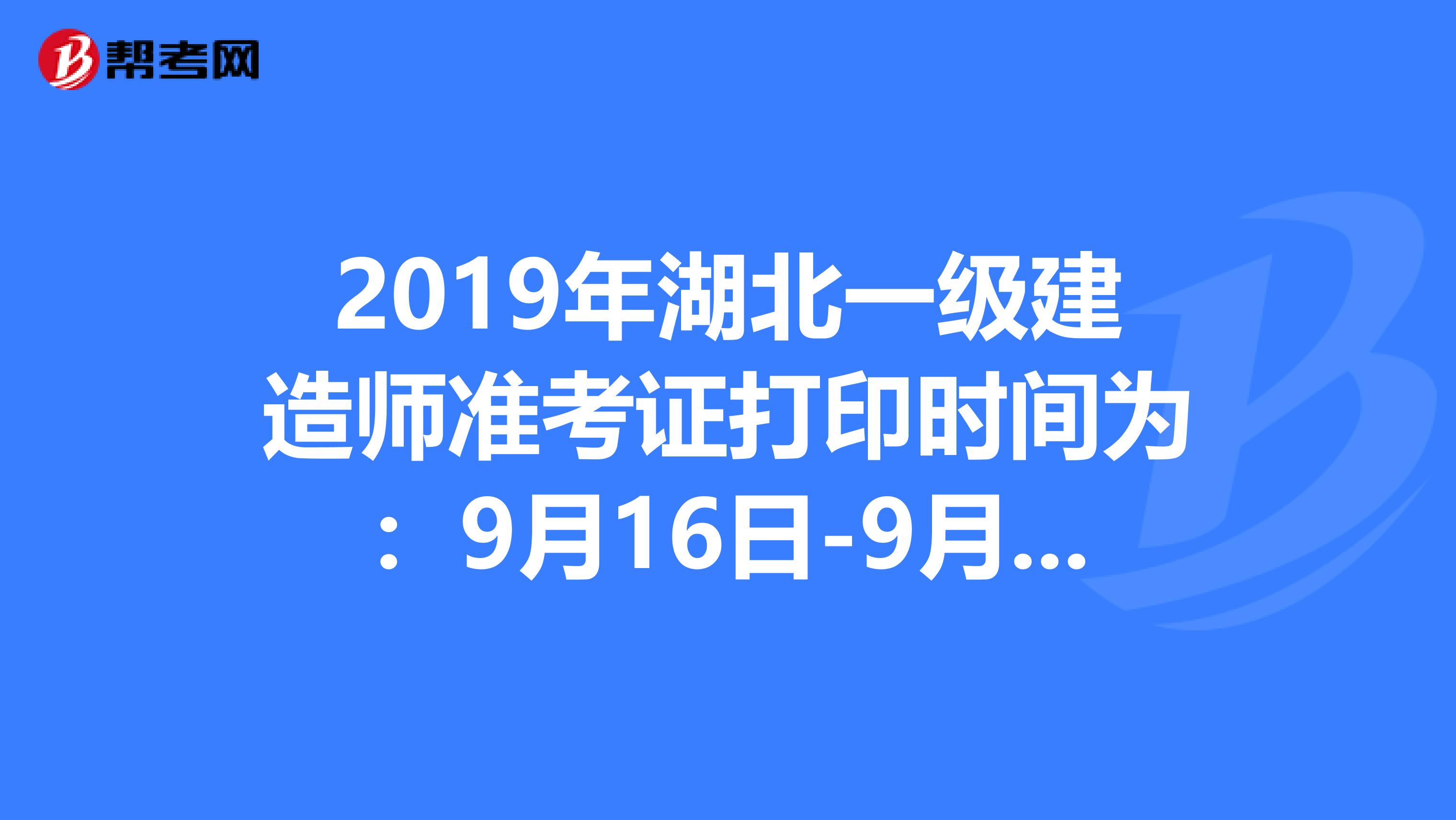 2019年湖北一级建造师准考证打印时间为：9月16日-9月20日