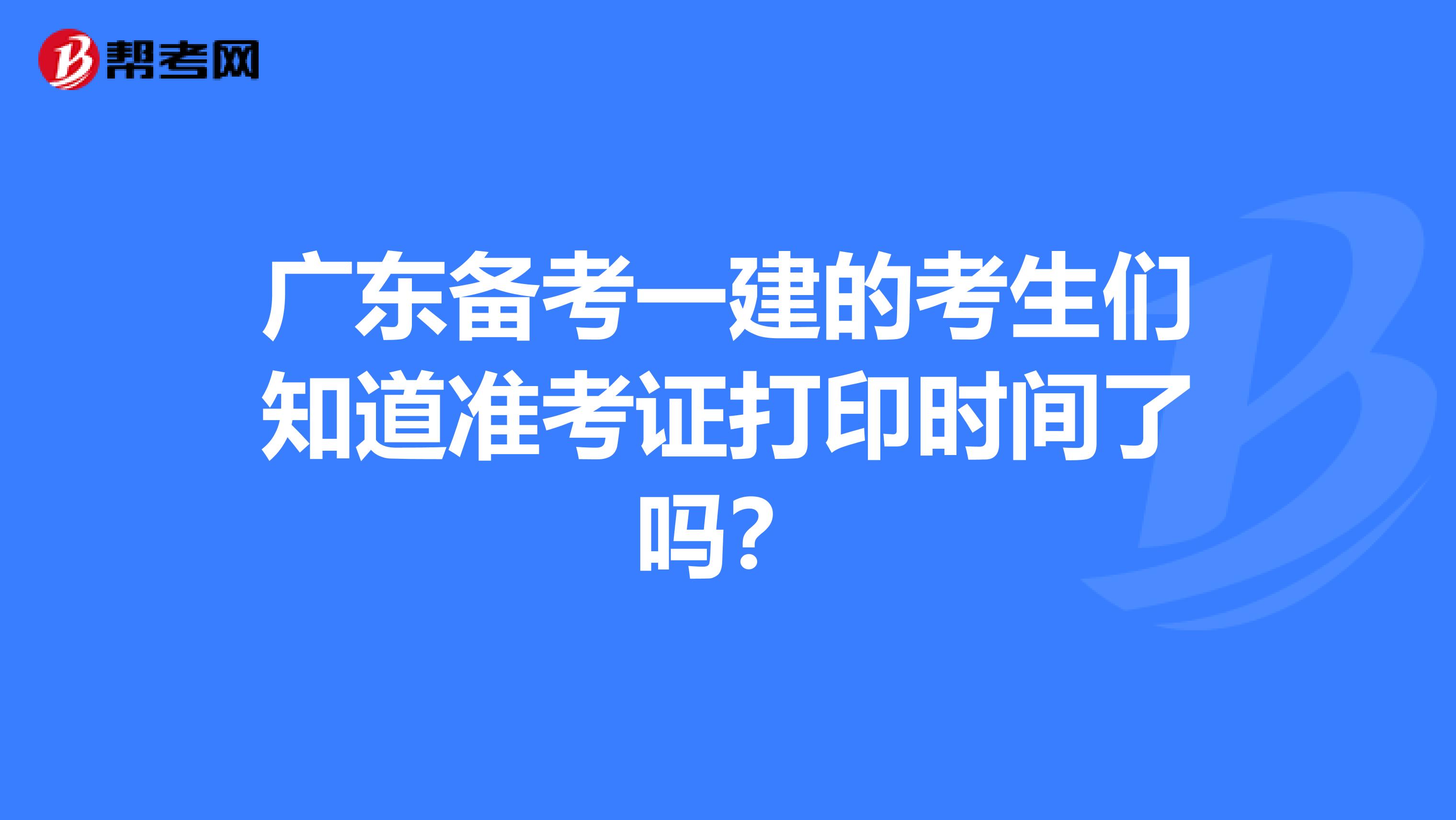 广东备考一建的考生们知道准考证打印时间了吗？