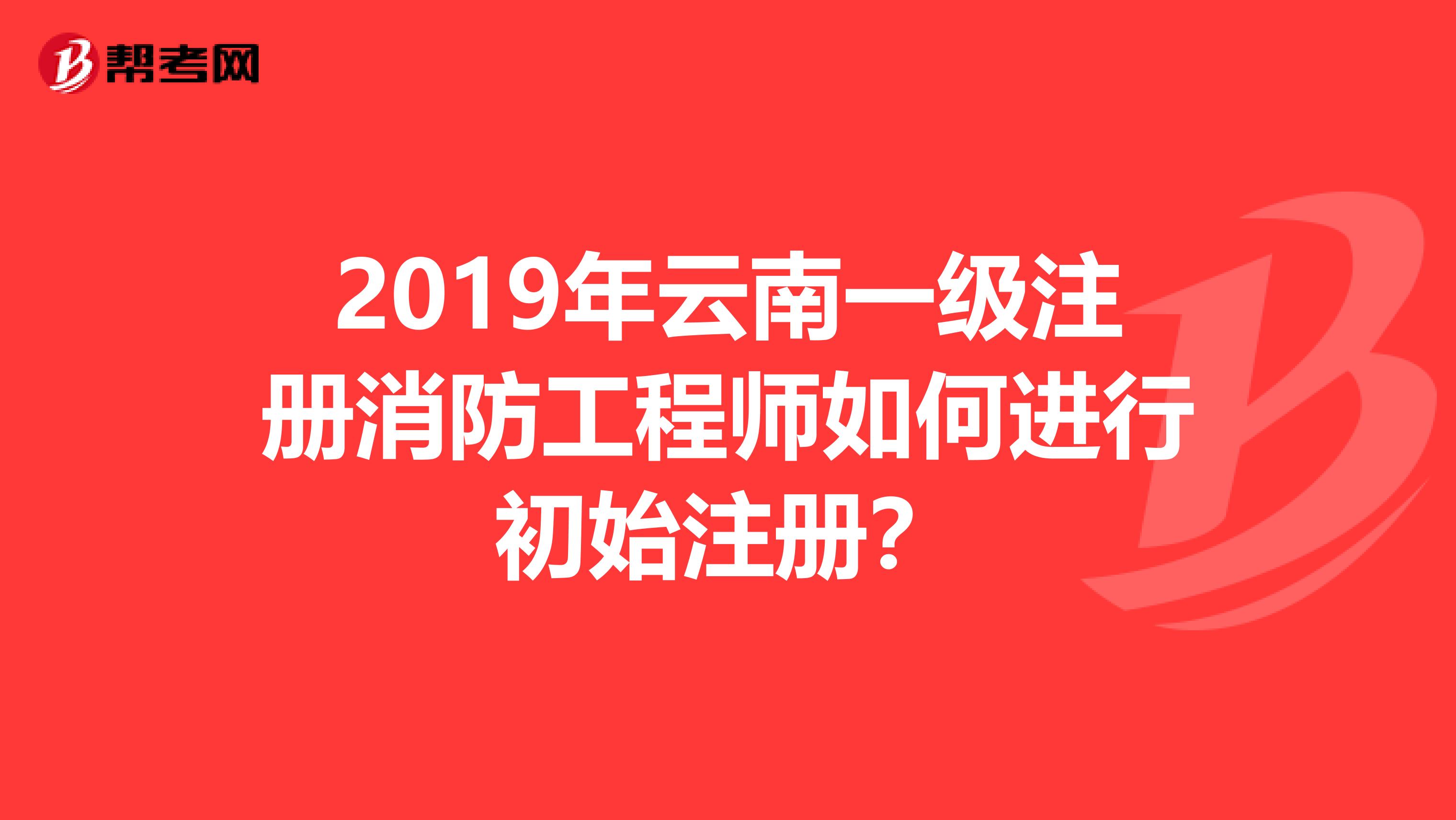2019年云南一級(jí)注冊(cè)消防工程師如何進(jìn)行初始注冊(cè)?