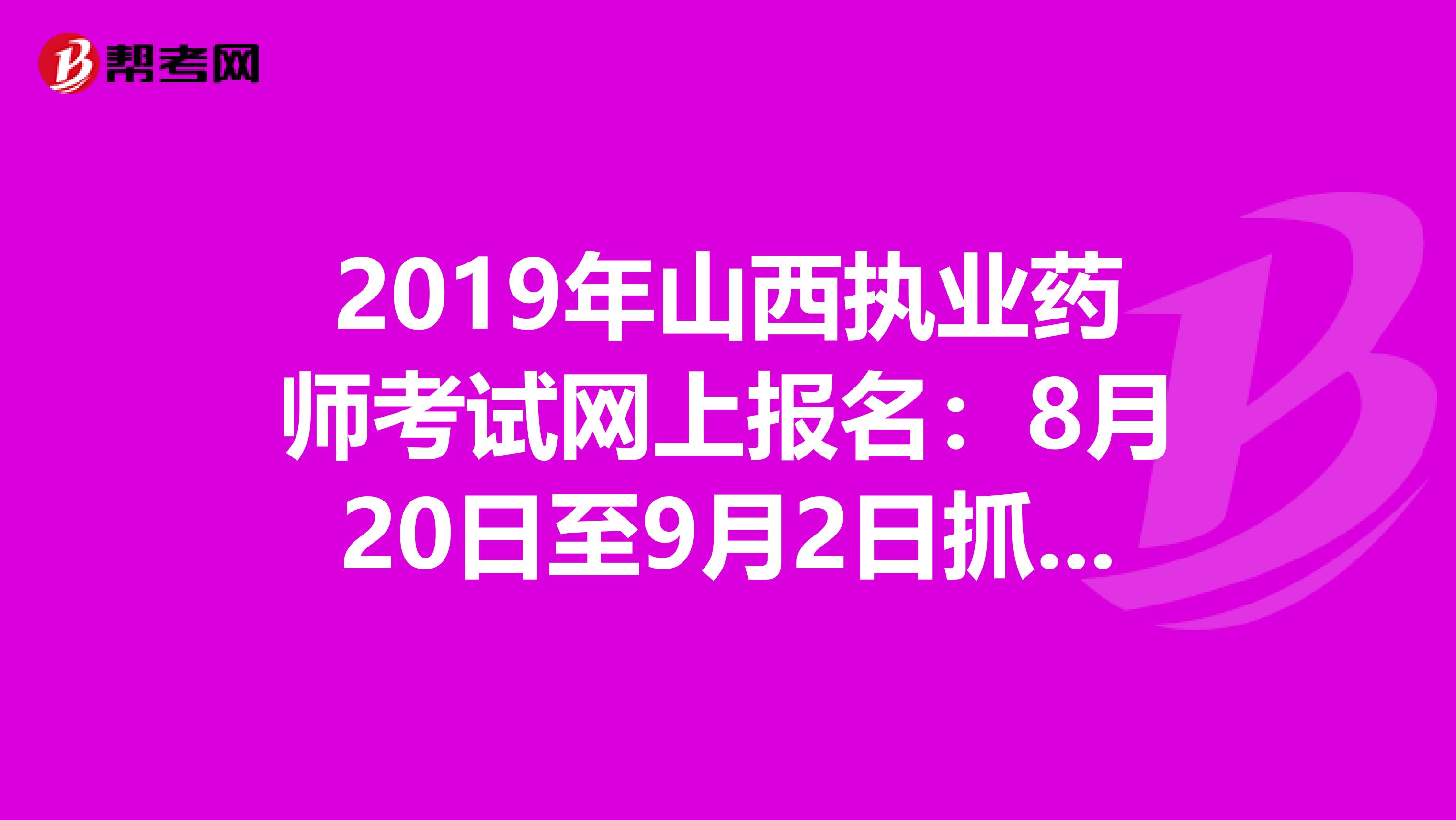 2019年山西执业药师考试网上报名：8月20日至9月2日抓紧时间报名啦！