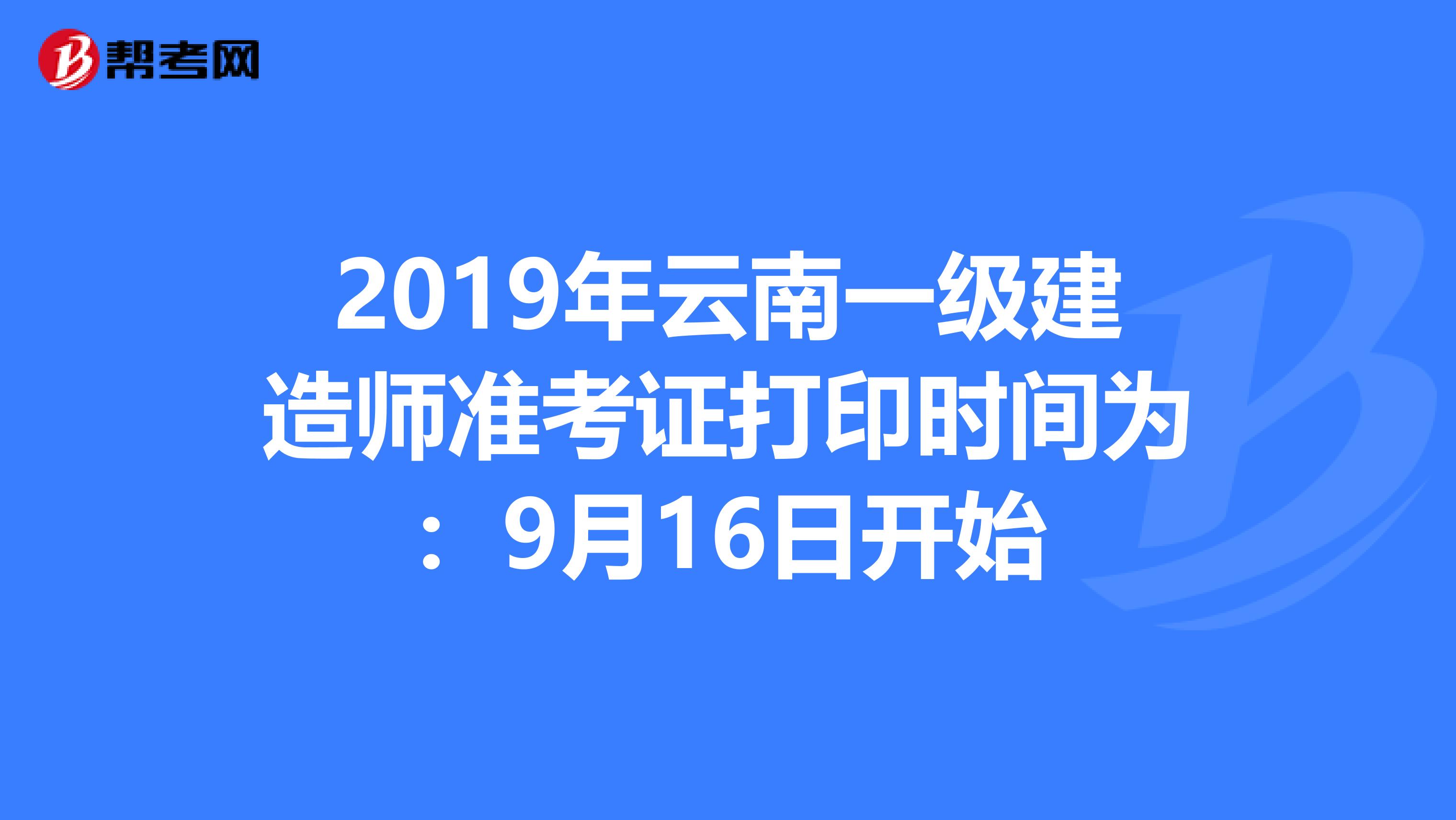 2019年云南一级建造师准考证打印时间为：9月16日开始