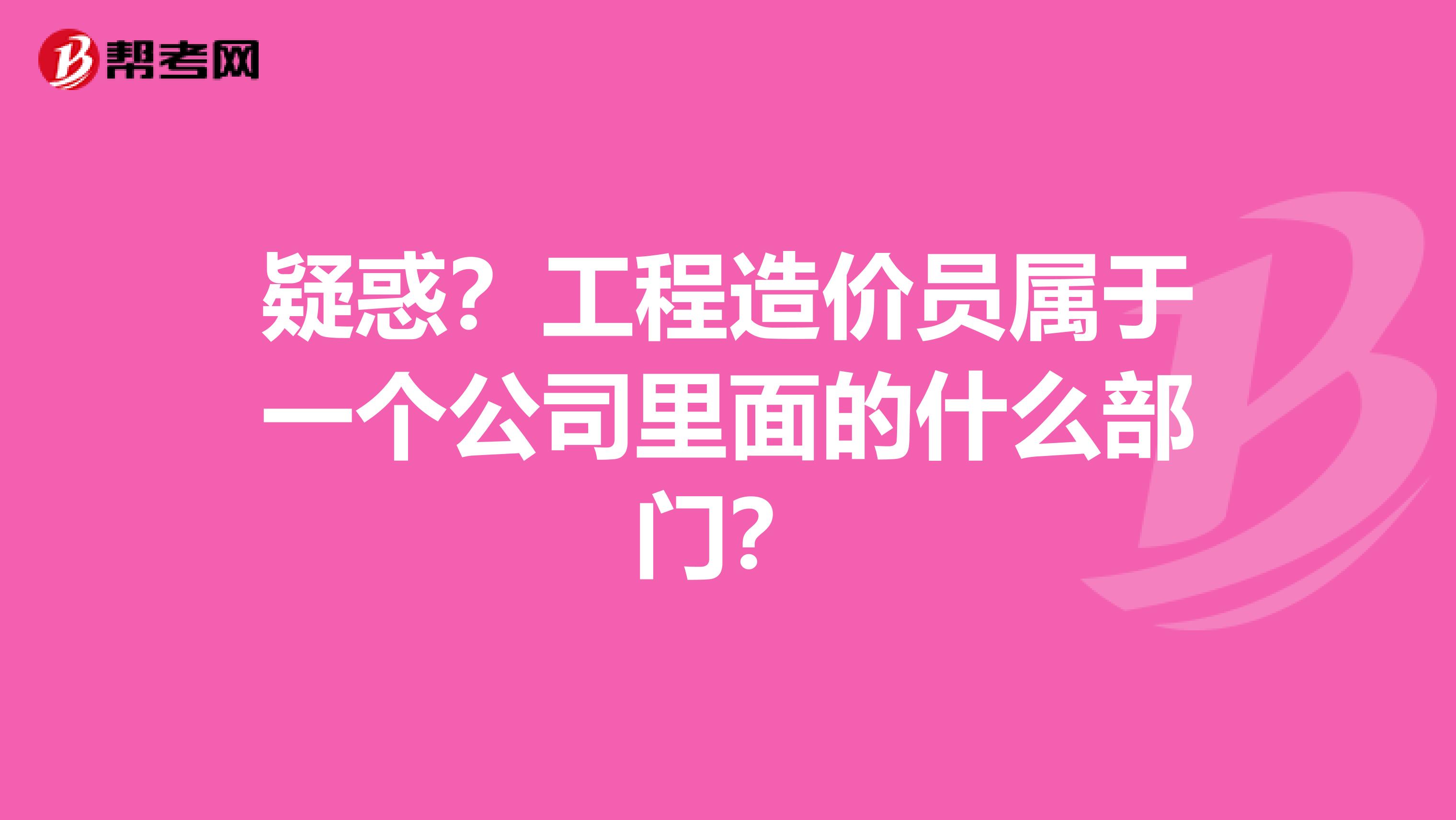 疑惑？工程造价员属于一个公司里面的什么部门？