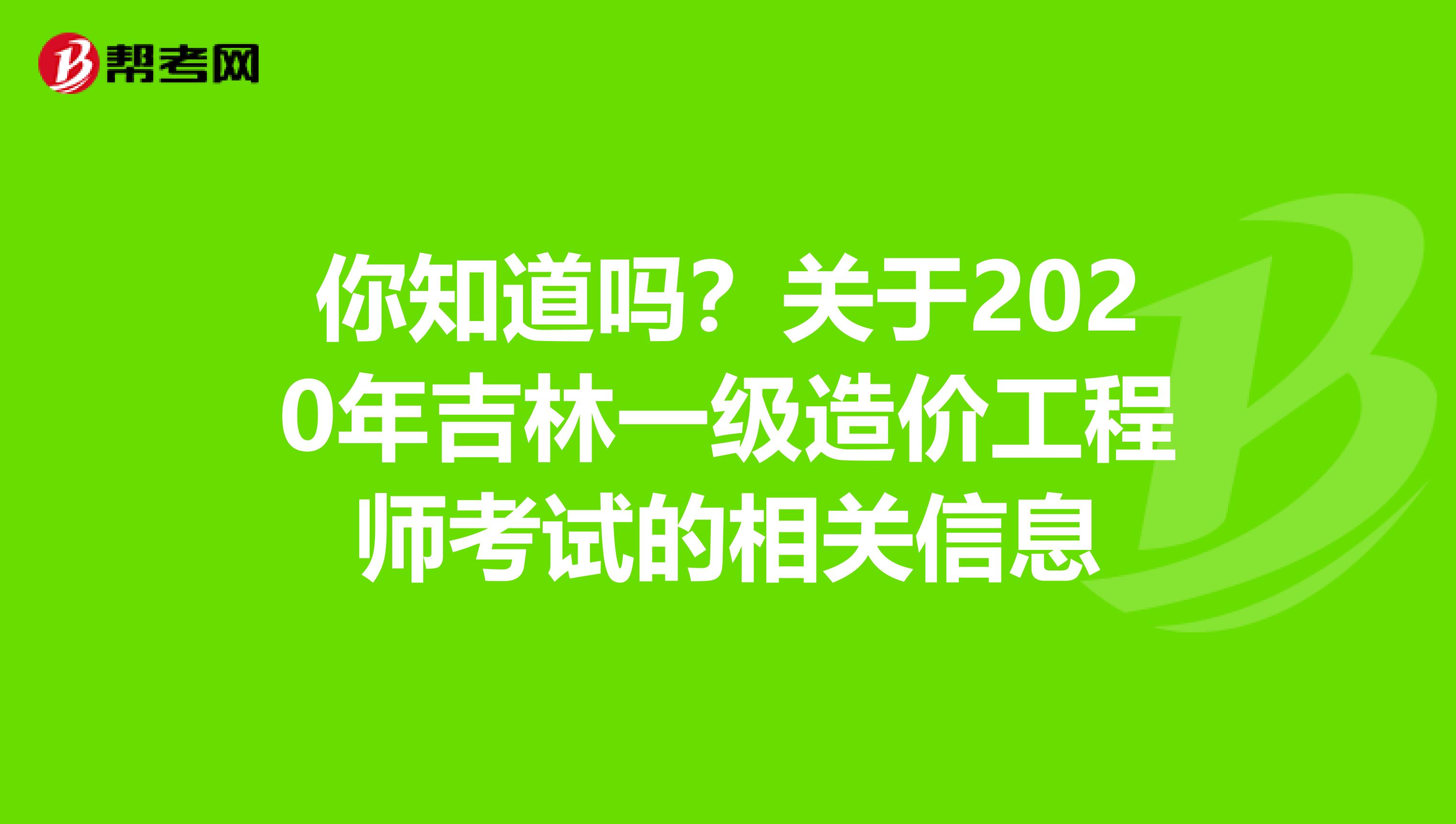 你知道吗？关于2020年吉林一级造价工程师考试的相关信息