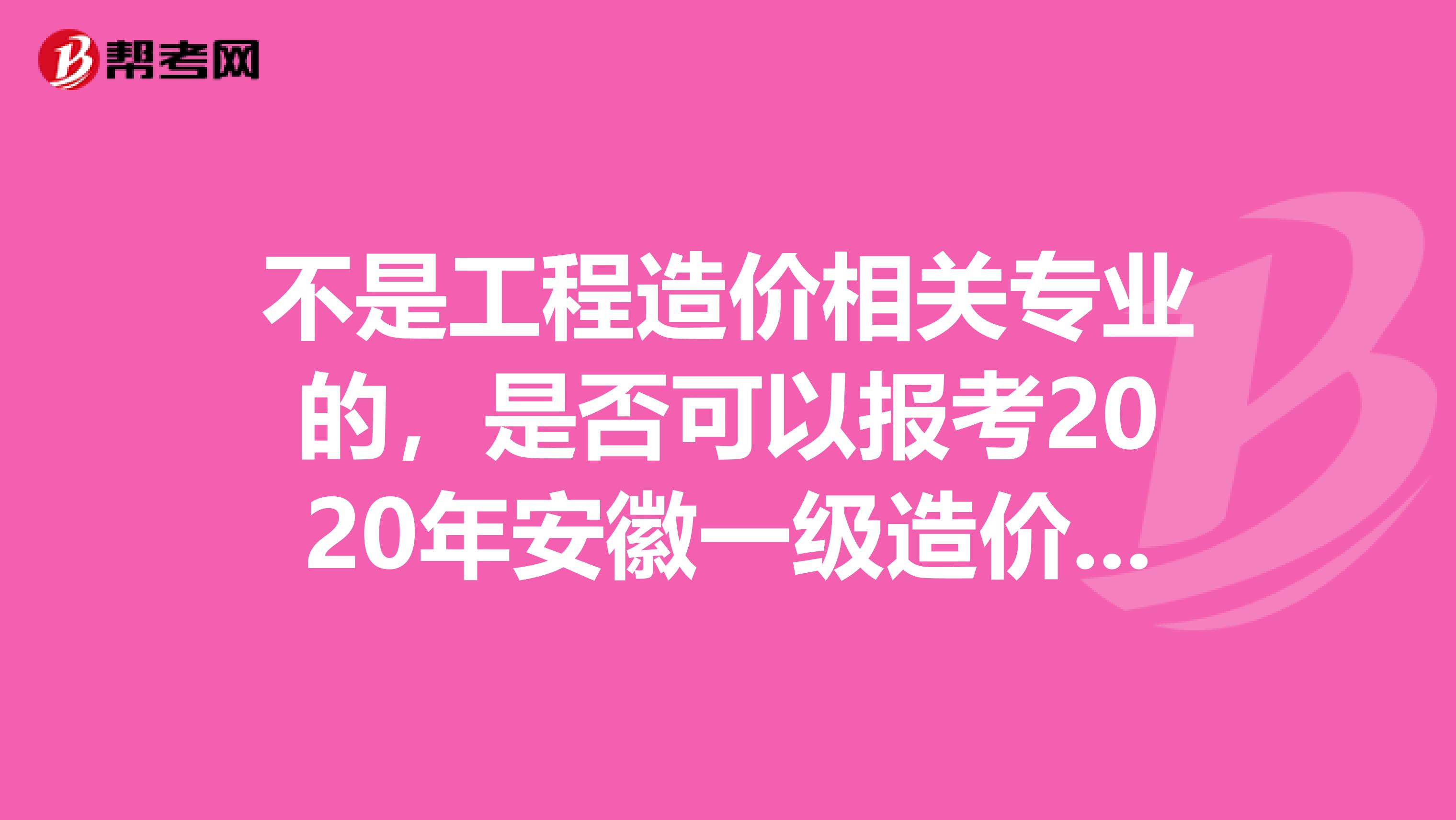 不是工程造价相关专业的，是否可以报考2020年安徽一级造价师考试？