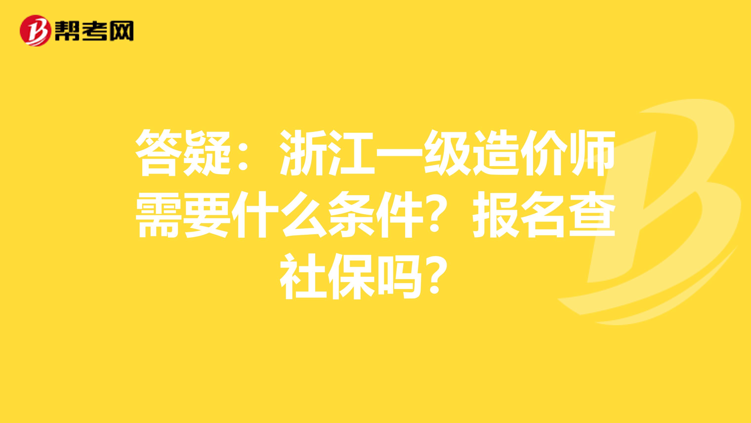 答疑：浙江一级造价师需要什么条件？报名查社保吗？