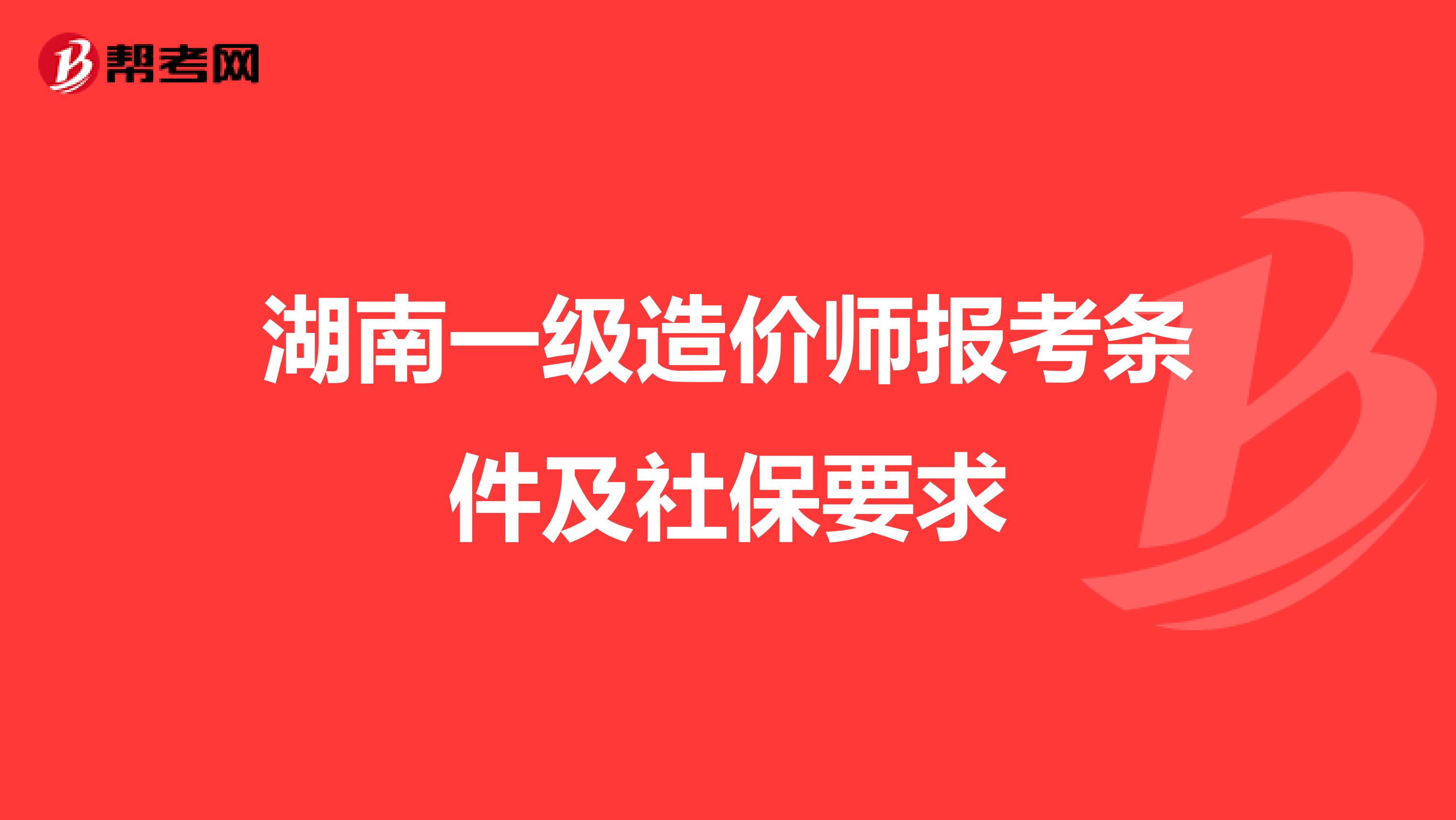 湖南一级造价师报考条件及社保要求