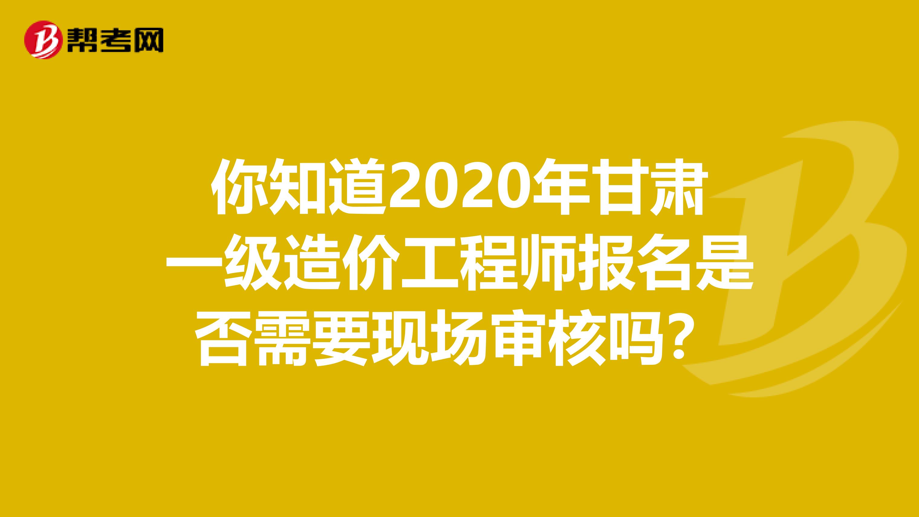 你知道2020年甘肃一级造价工程师报名是否需要现场审核吗？