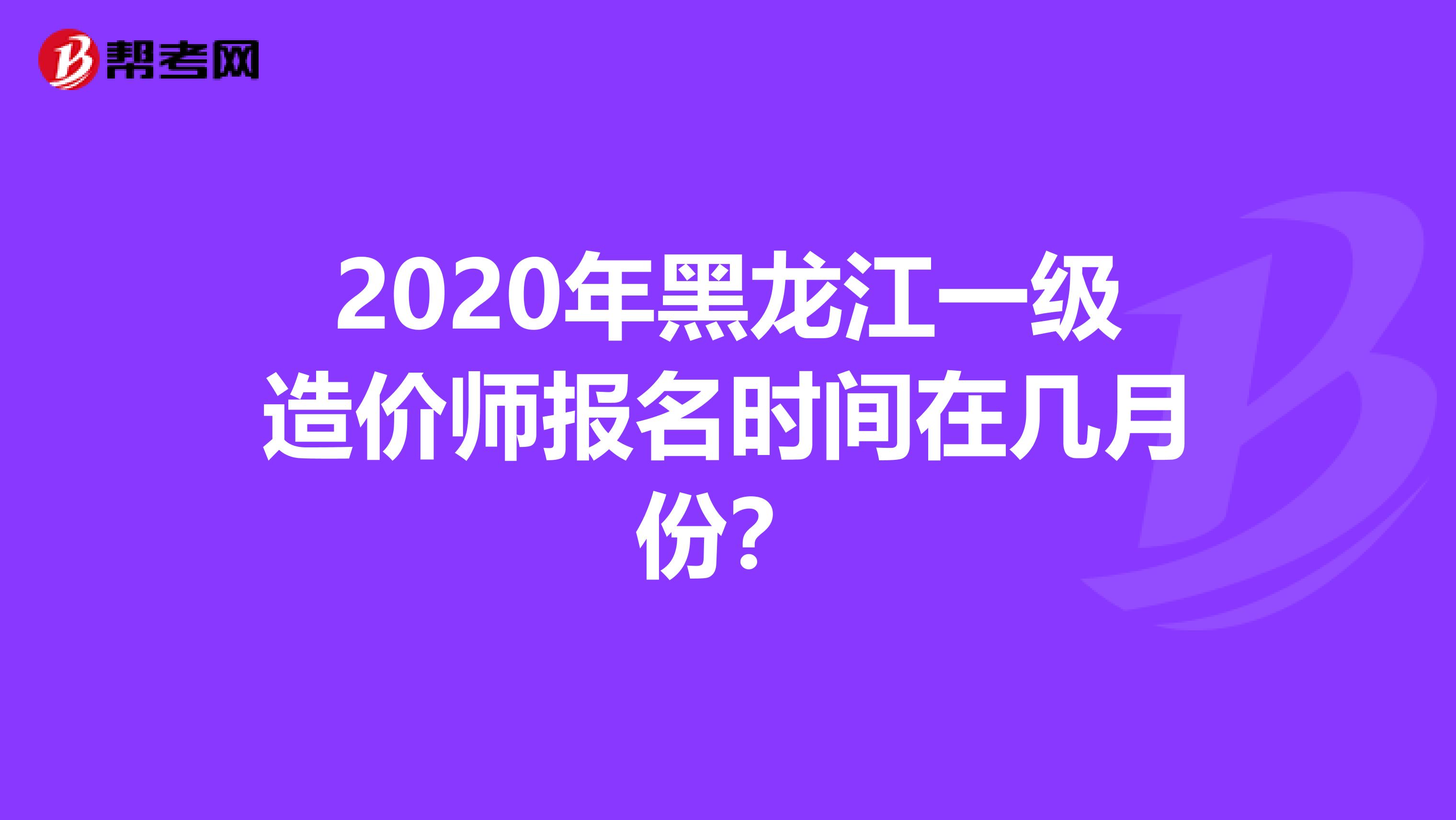 2020年黑龙江一级造价师报名时间在几月份？