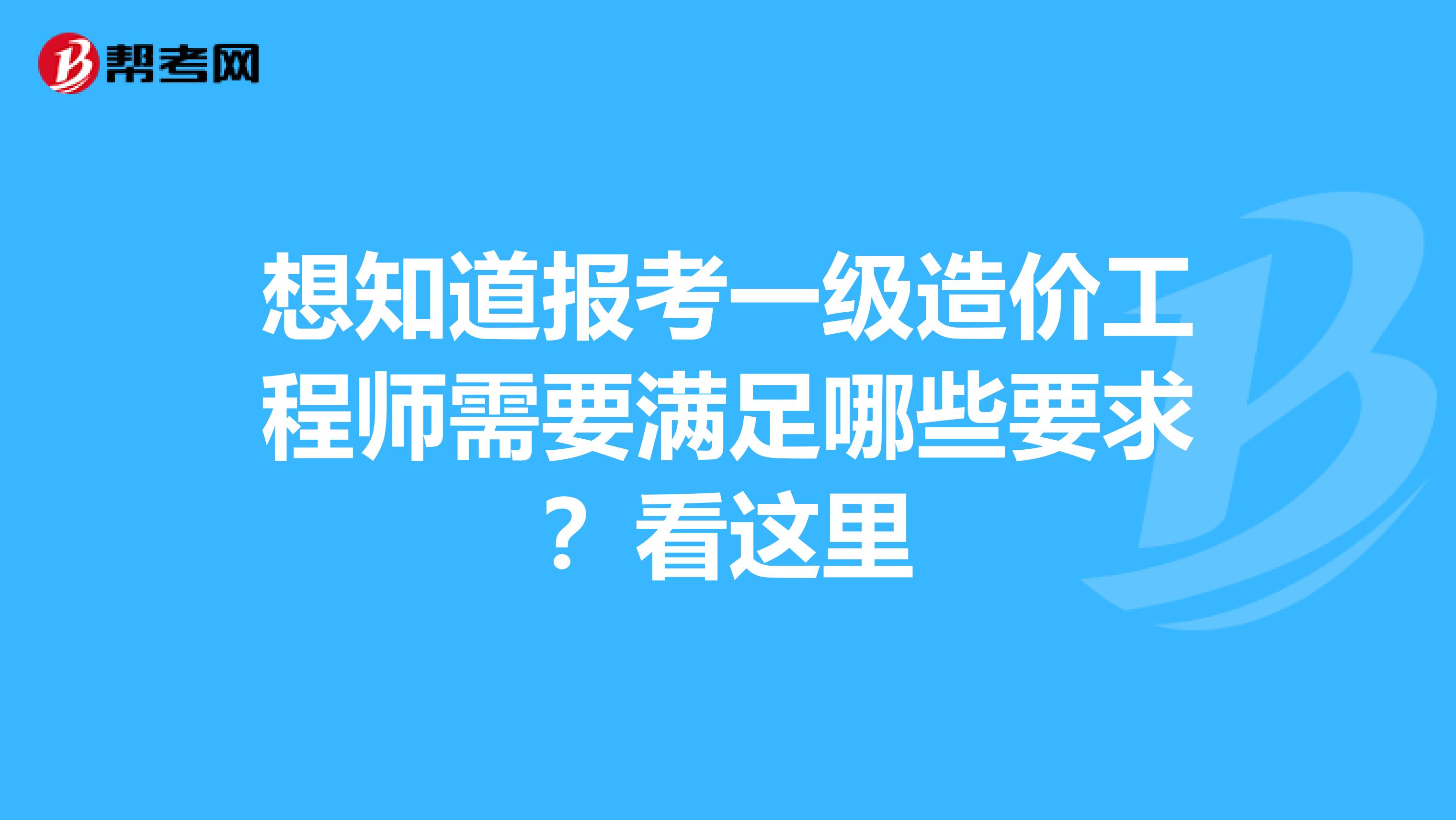 想知道报考一级造价工程师需要满足哪些要求？看这里