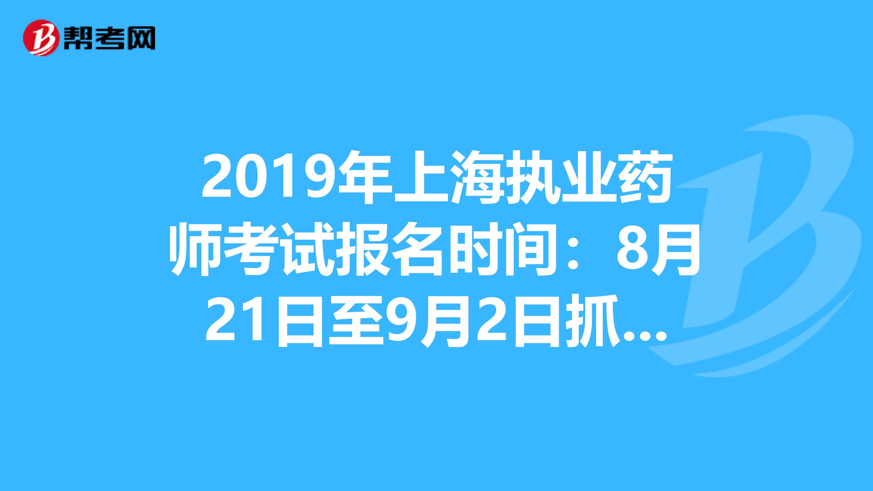 2019年上海执业药师考试报名时间：8月21日至9月2日抓紧时间报名啦！