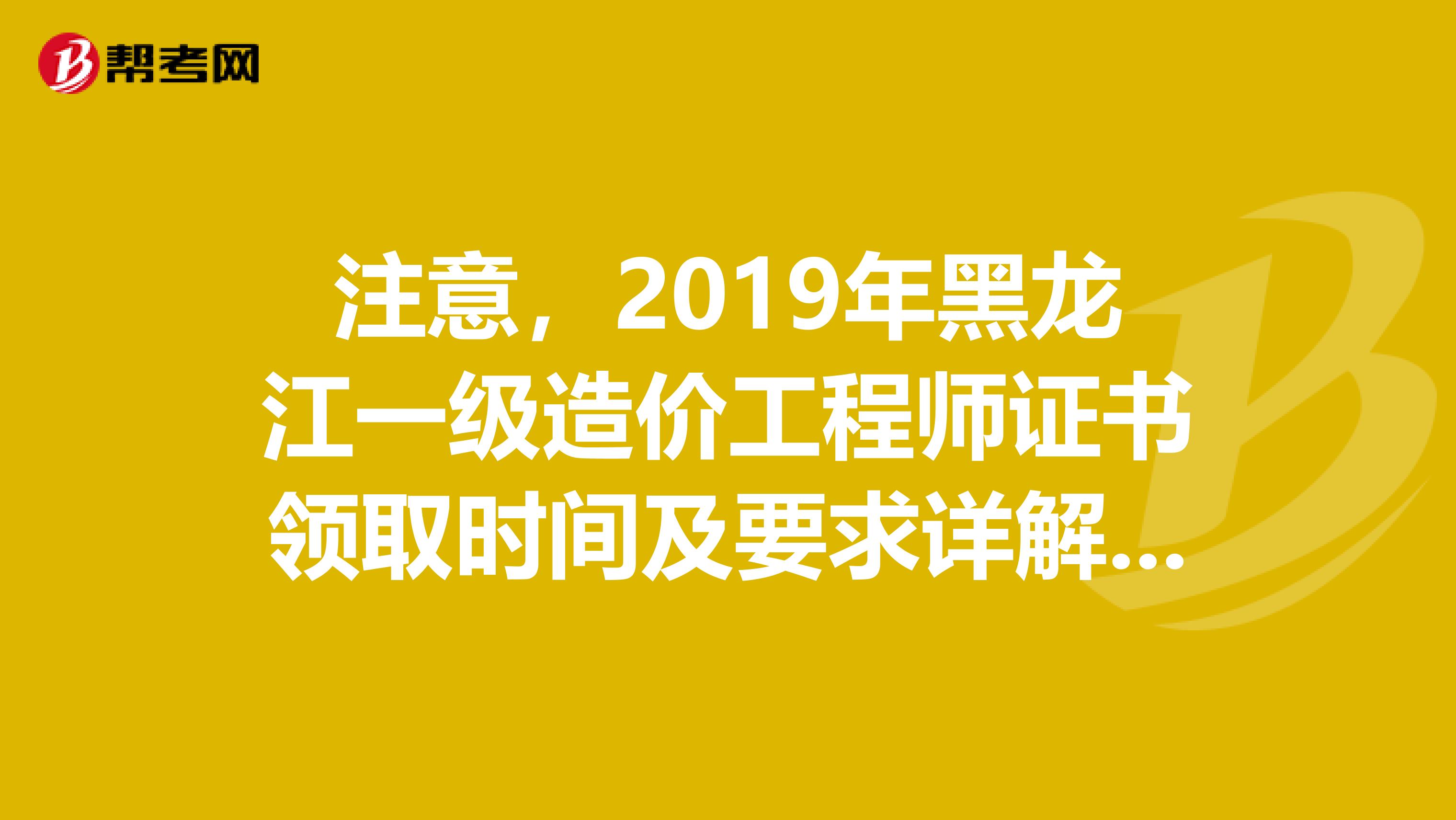 注意，2019年黑龙江一级造价工程师证书领取时间及要求详解来了！