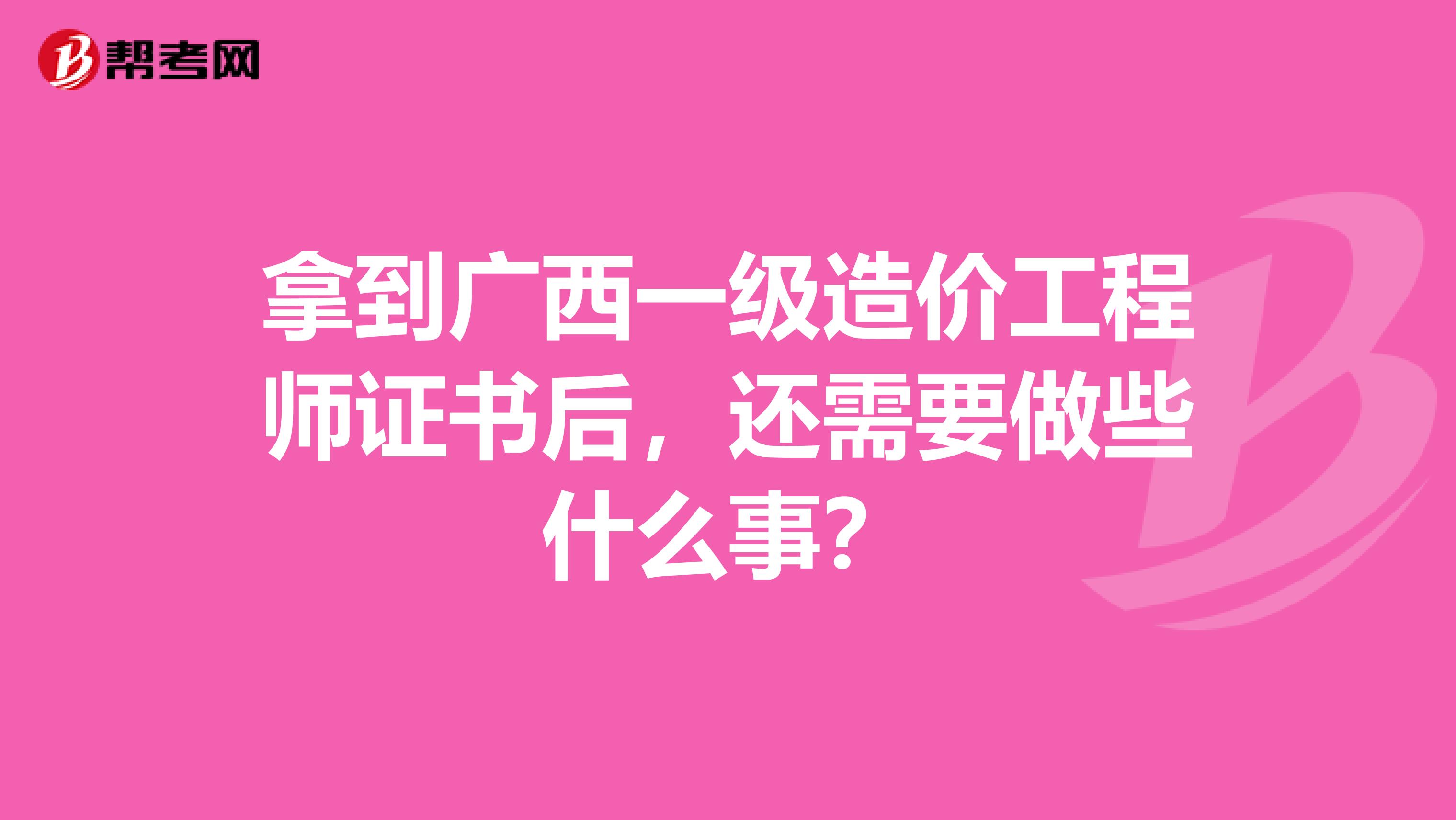 拿到广西一级造价工程师证书后，还需要做些什么事？