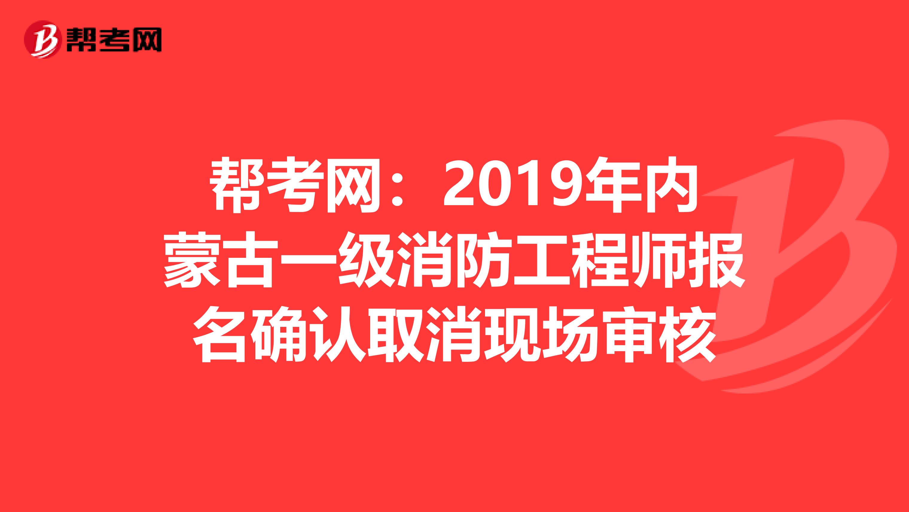 帮考网：2019年内蒙古一级消防工程师报名确认取消现场审核