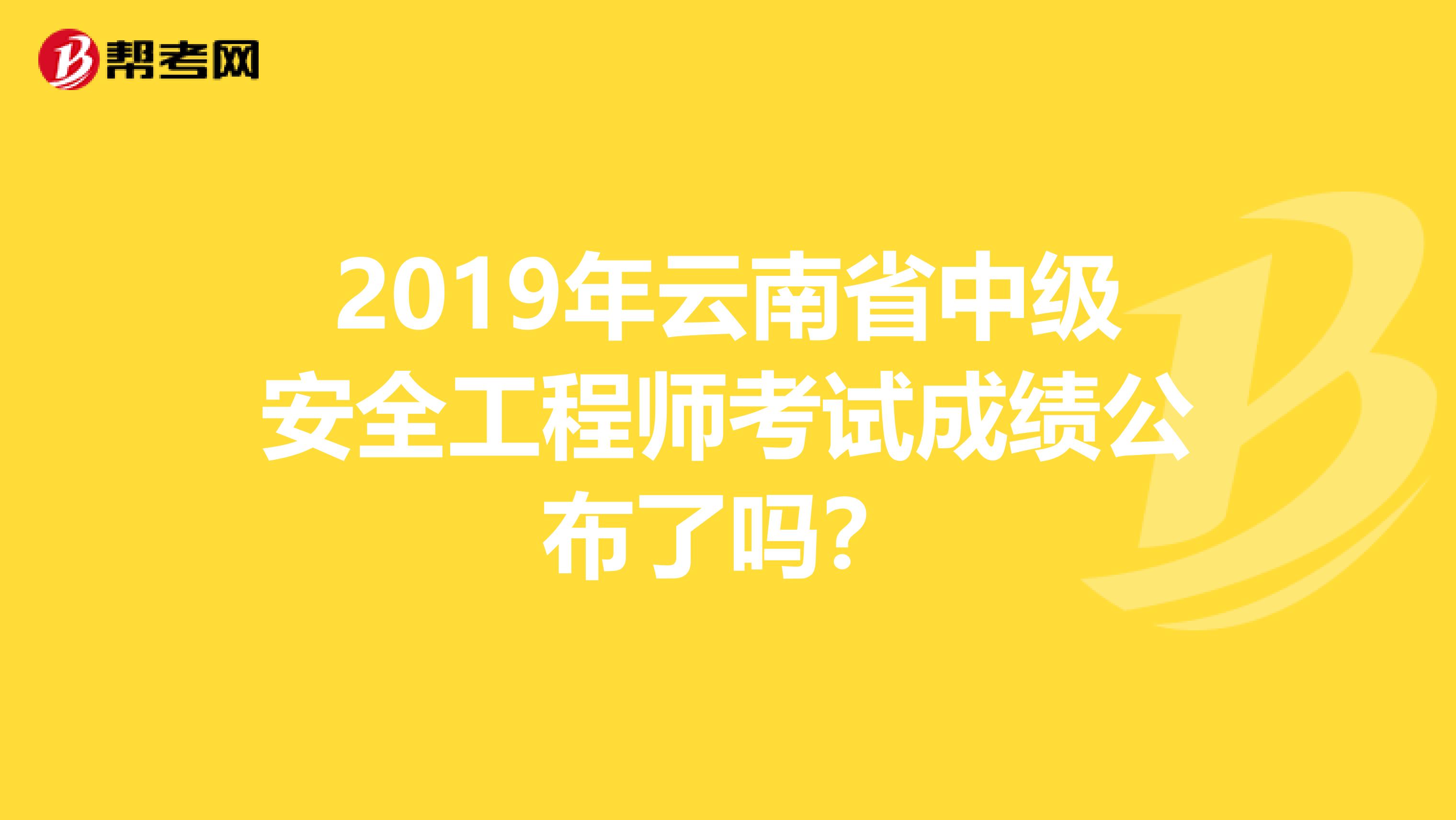 2019年云南省中级安全工程师考试成绩公布了吗？