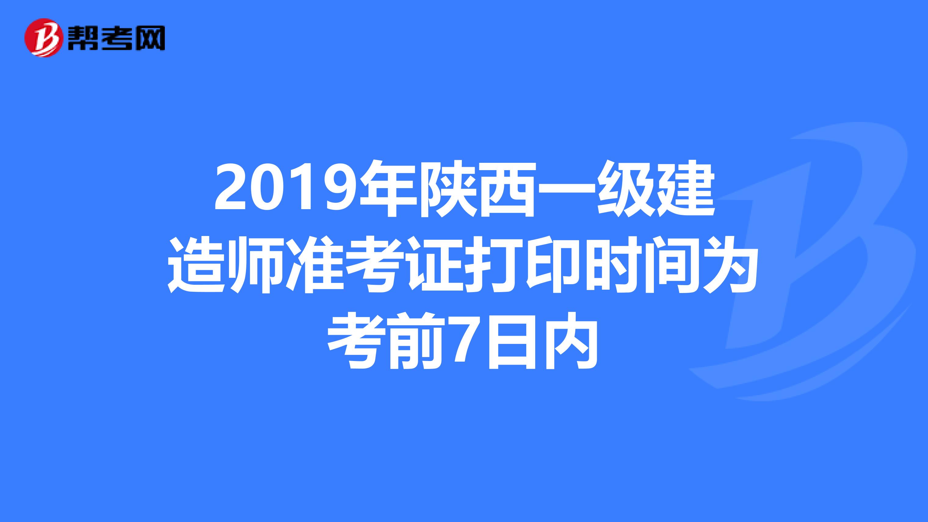 2019年陕西一级建造师准考证打印时间为考前7日内