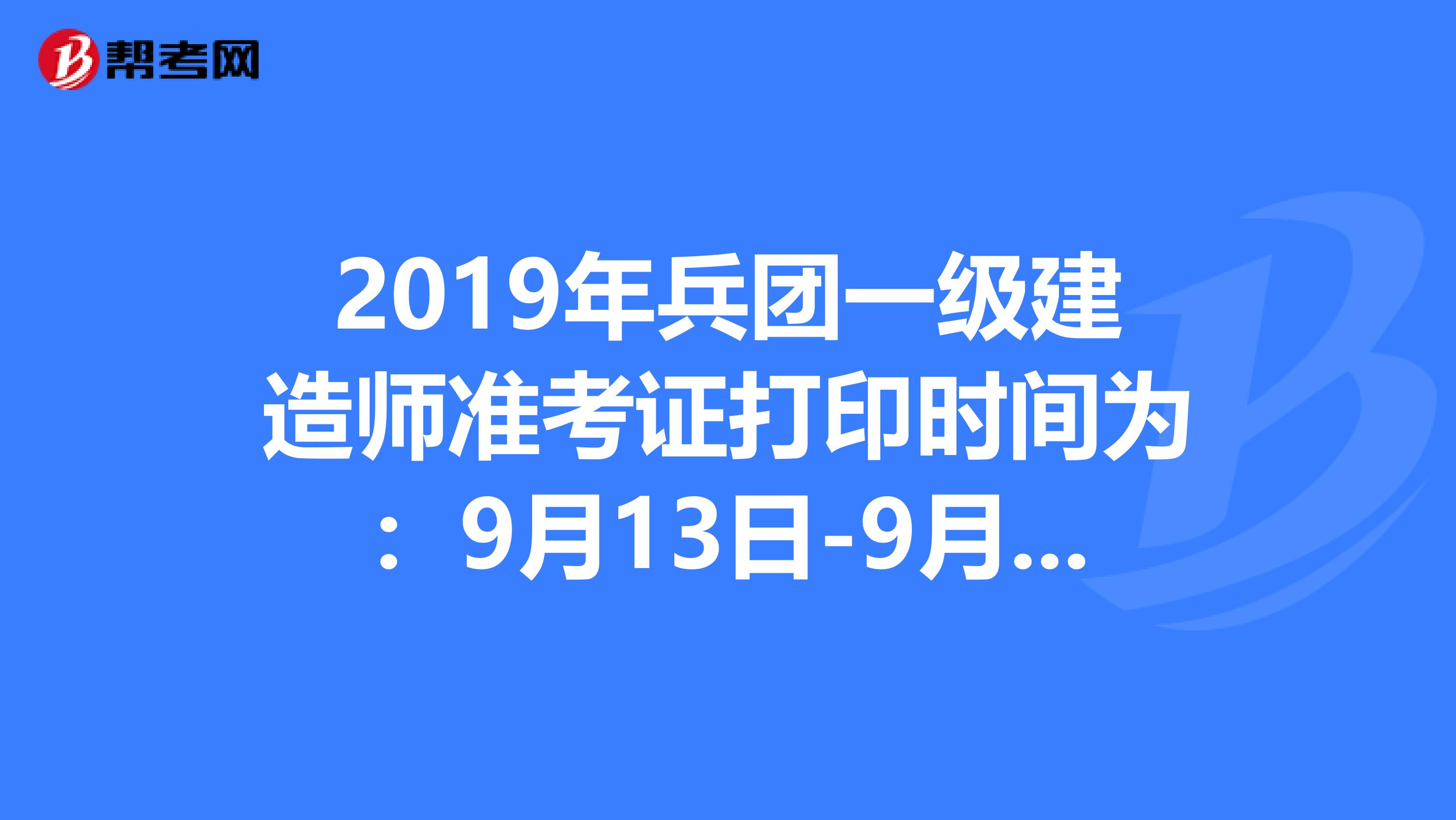 2019年兵团一级建造师准考证打印时间为：9月13日-9月20日