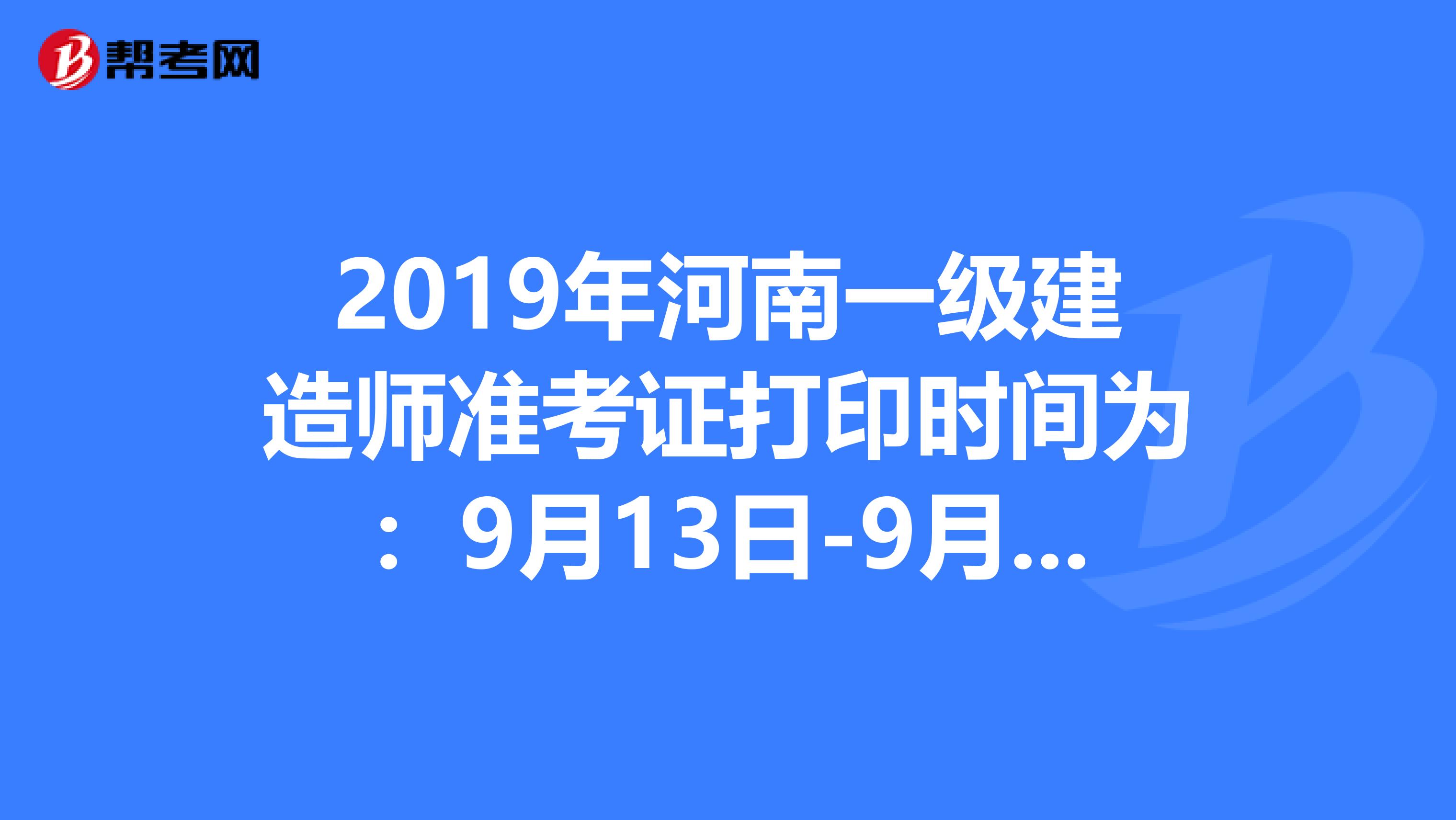 2019年河南一级建造师准考证打印时间为：9月13日-9月20日