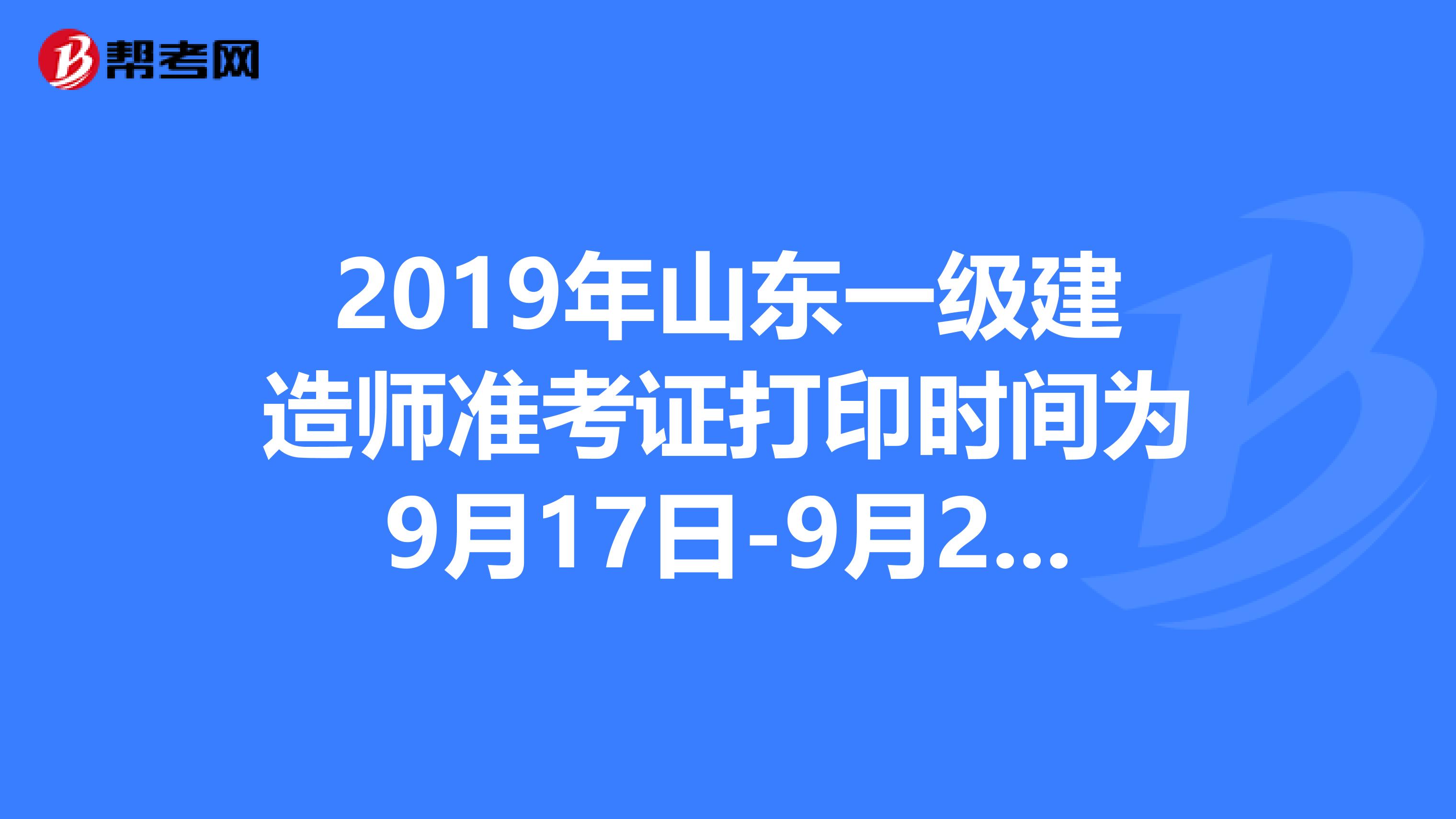 2019年山东一级建造师准考证打印时间为9月17日-9月22日