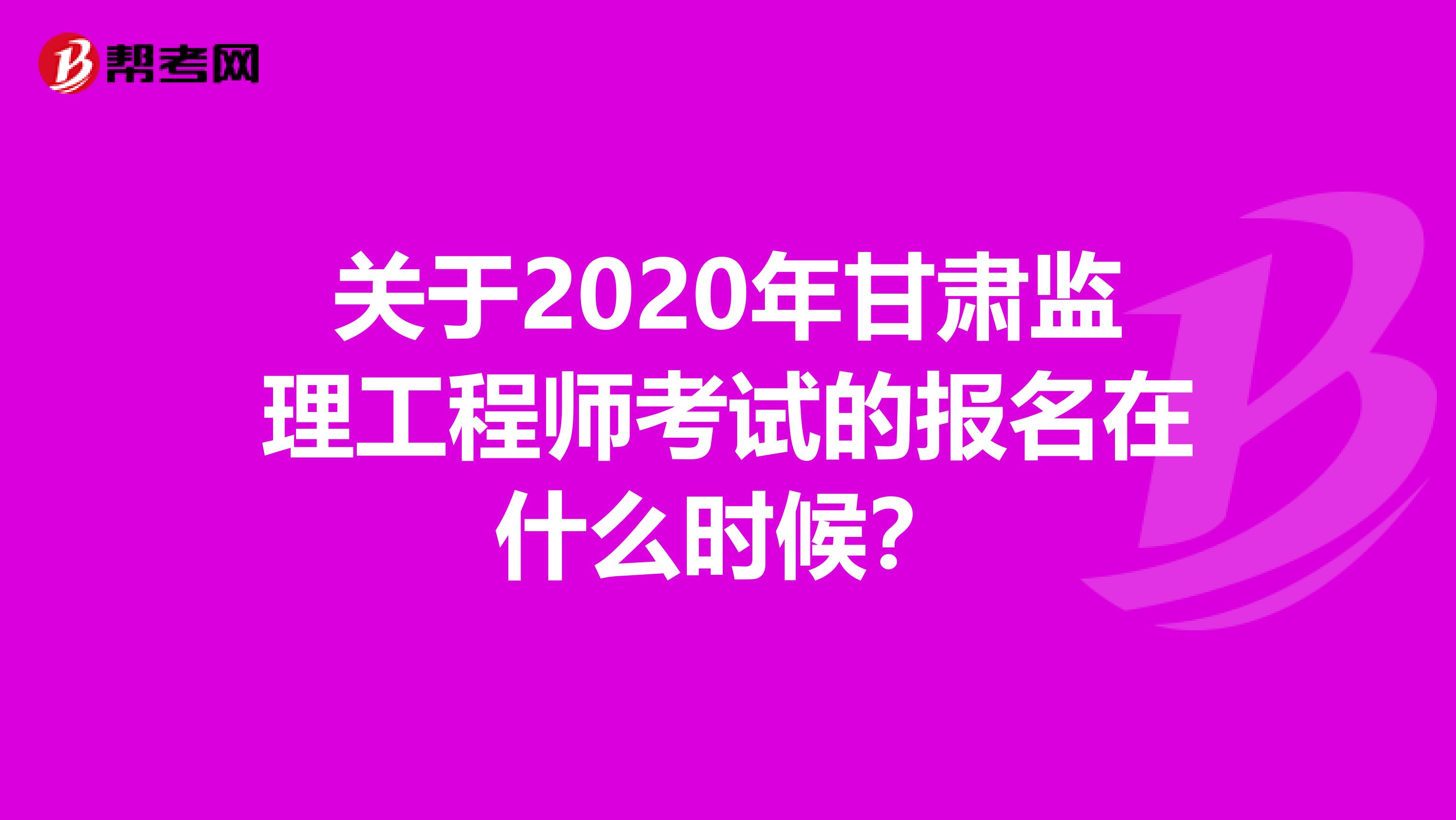 关于2020年甘肃监理工程师考试的报名在什么时候？