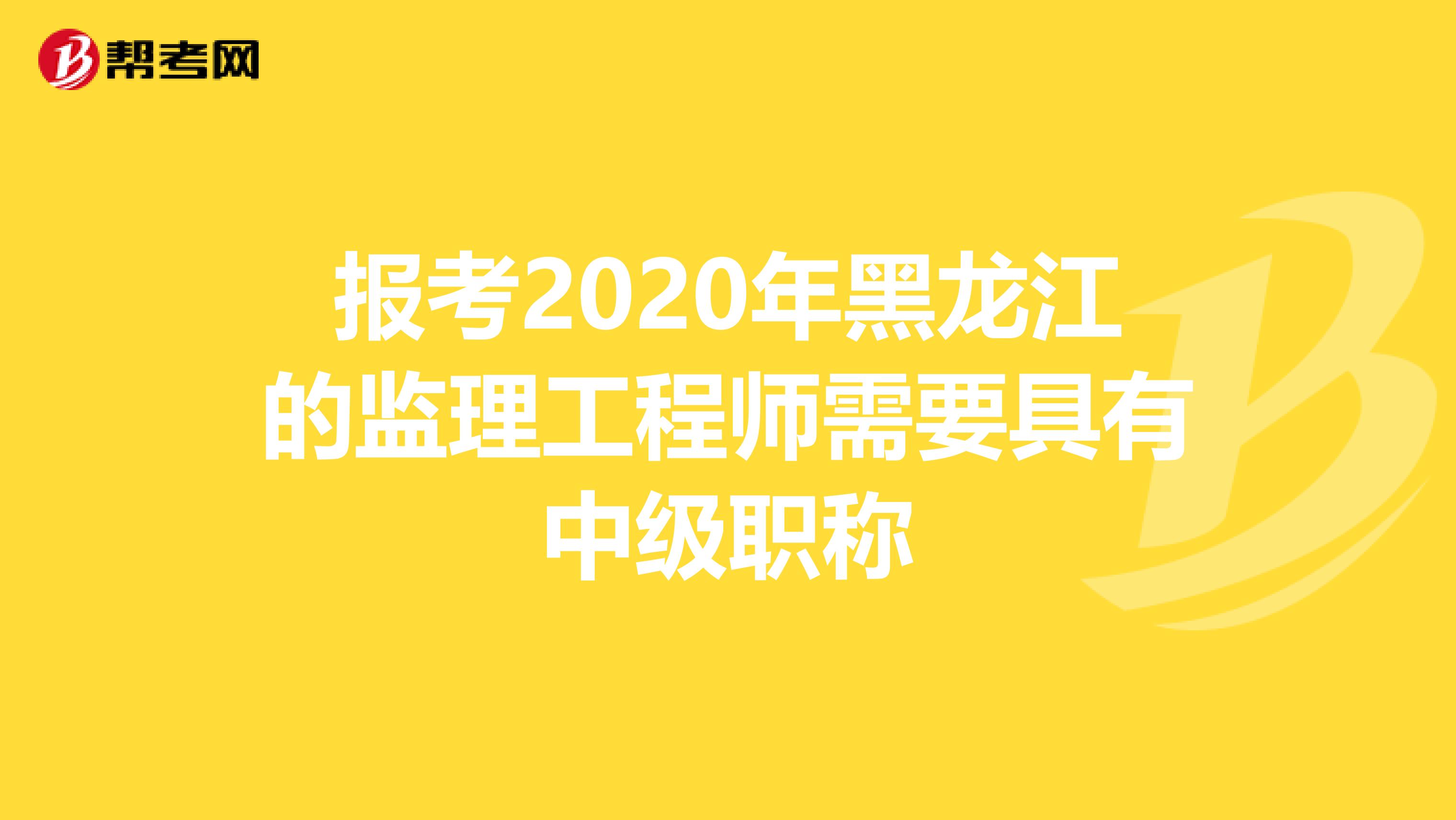 报考2020年黑龙江的监理工程师需要具有中级职称