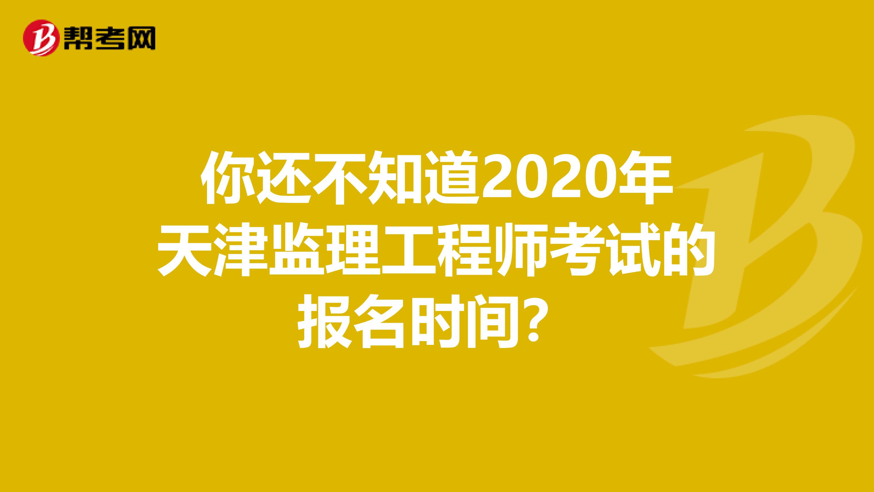 你还不知道2020年天津监理工程师考试的报名时间？
