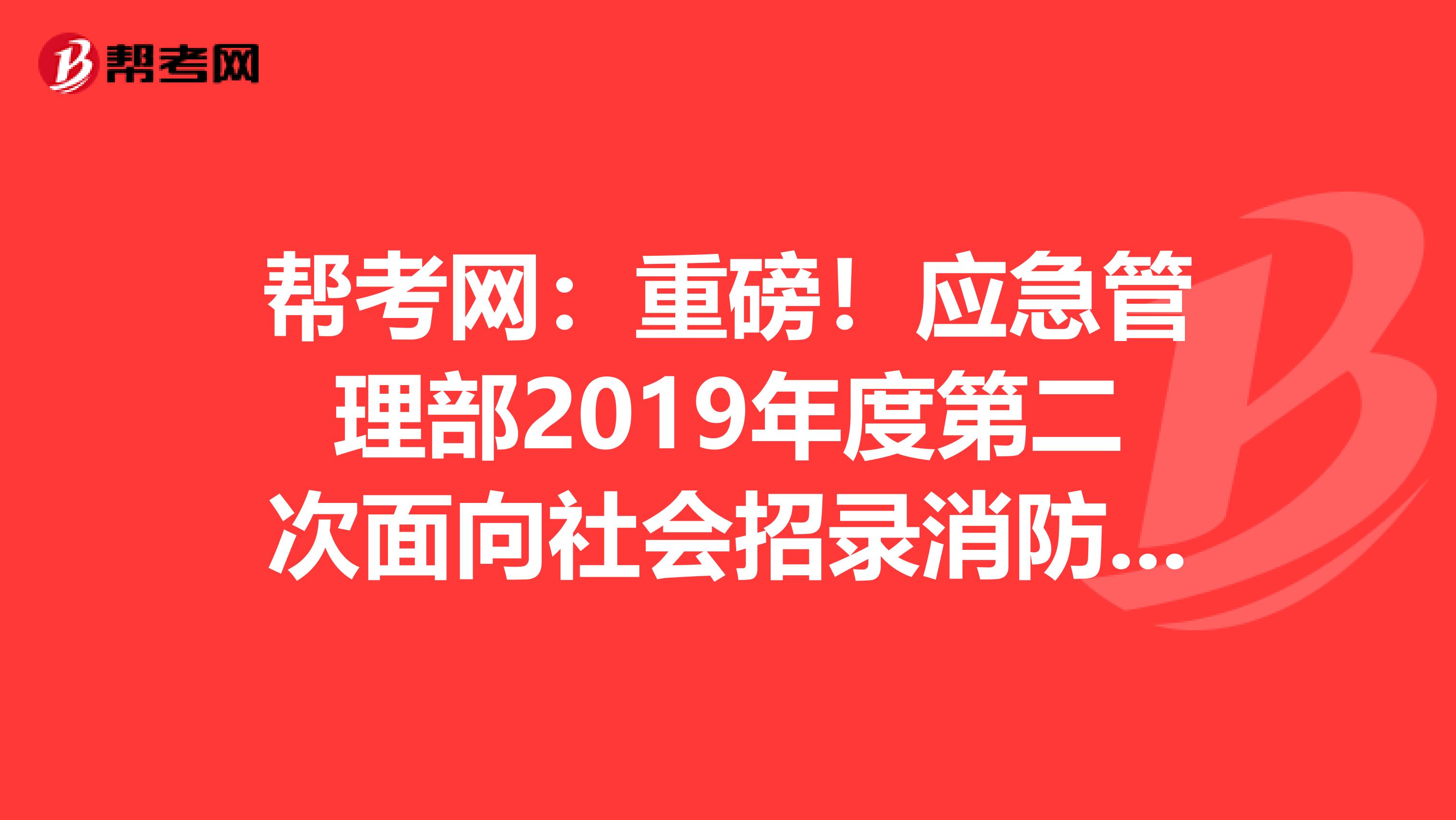 帮考网：重磅！应急管理部2019年度第二次面向社会招录消防员！