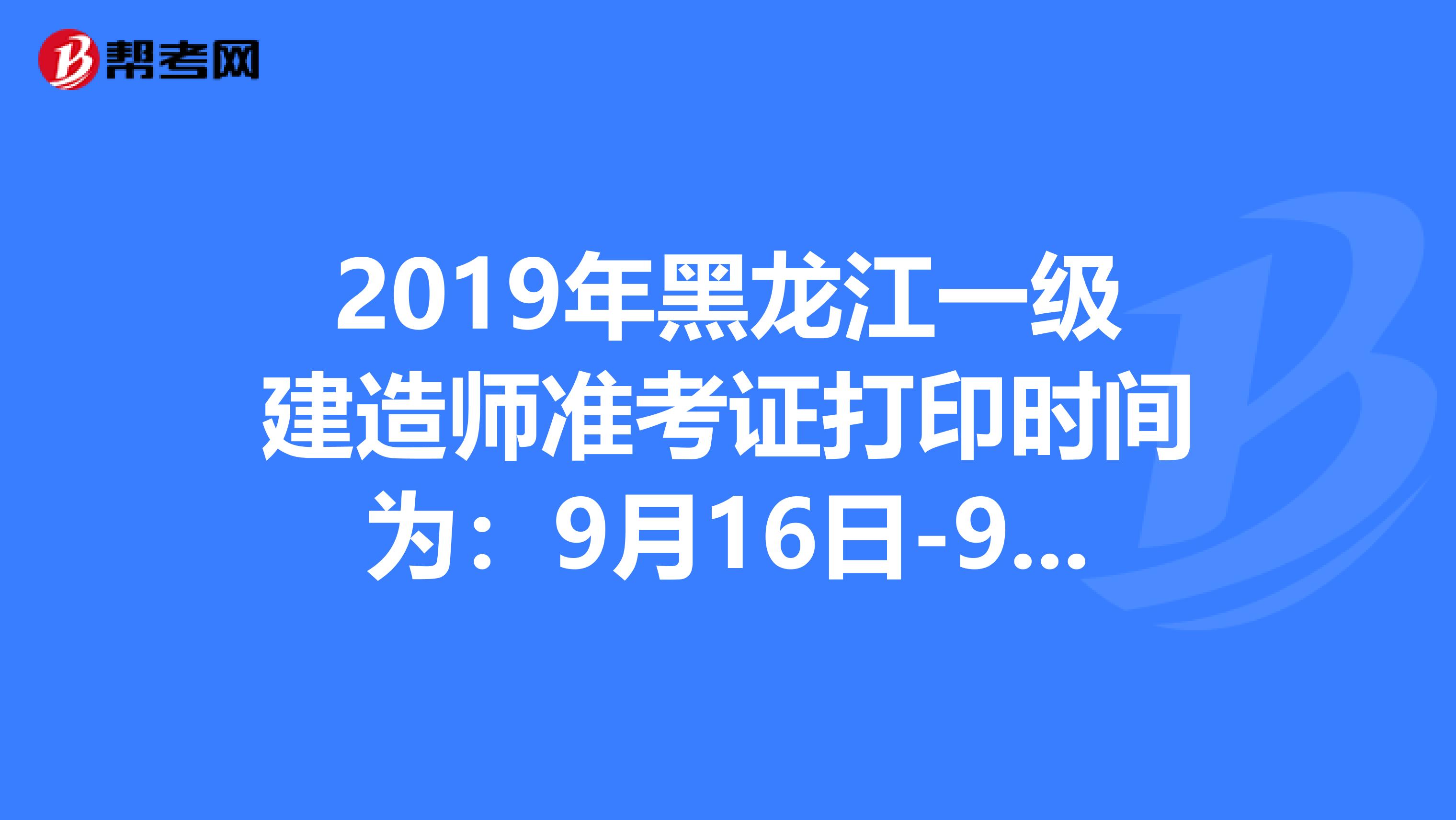 2019年黑龙江一级建造师准考证打印时间为：9月16日-9月19日