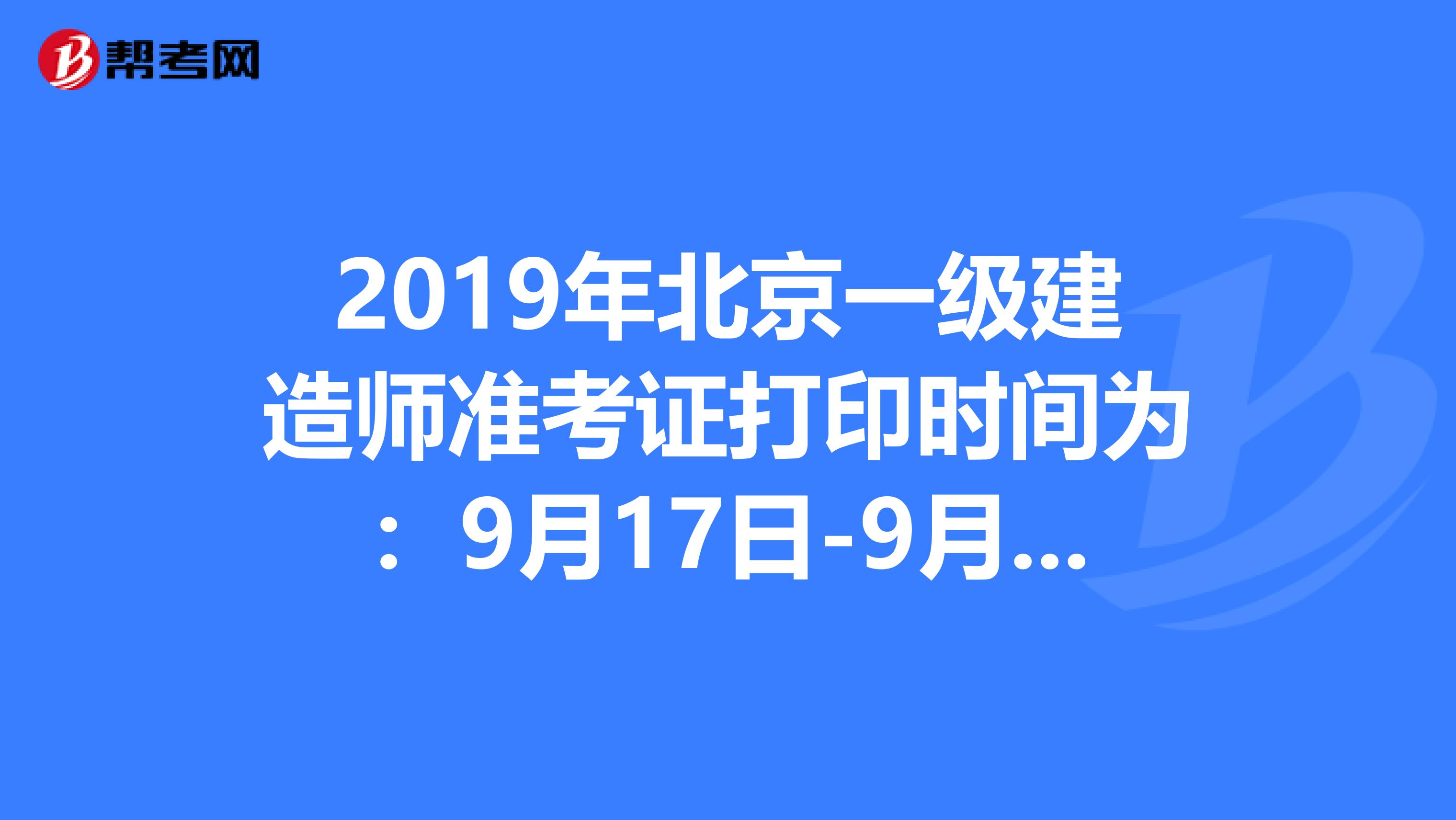 2019年北京一级建造师准考证打印时间为：9月17日-9月20日