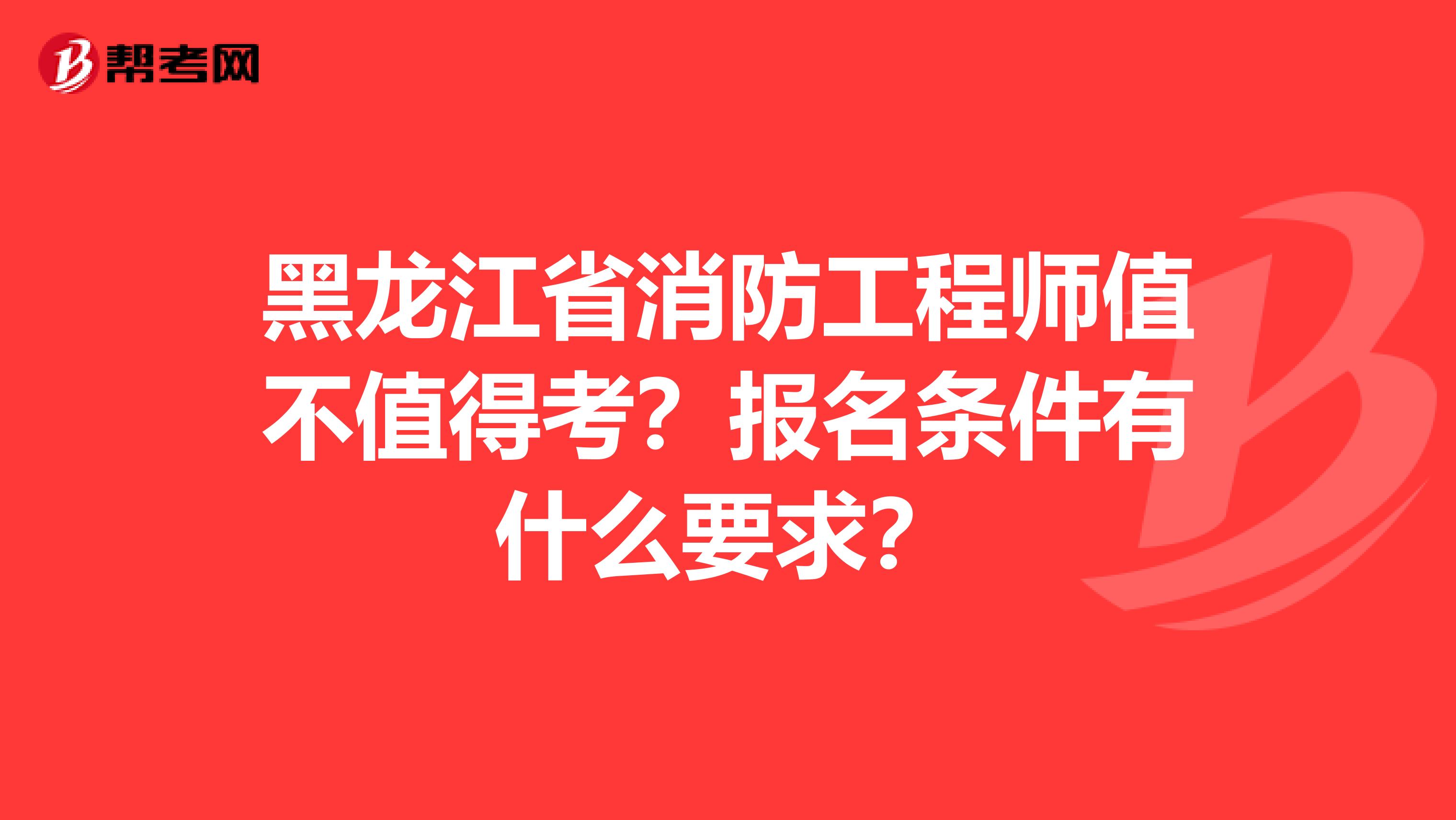 黑龙江省消防工程师值不值得考？报名条件有什么要求？