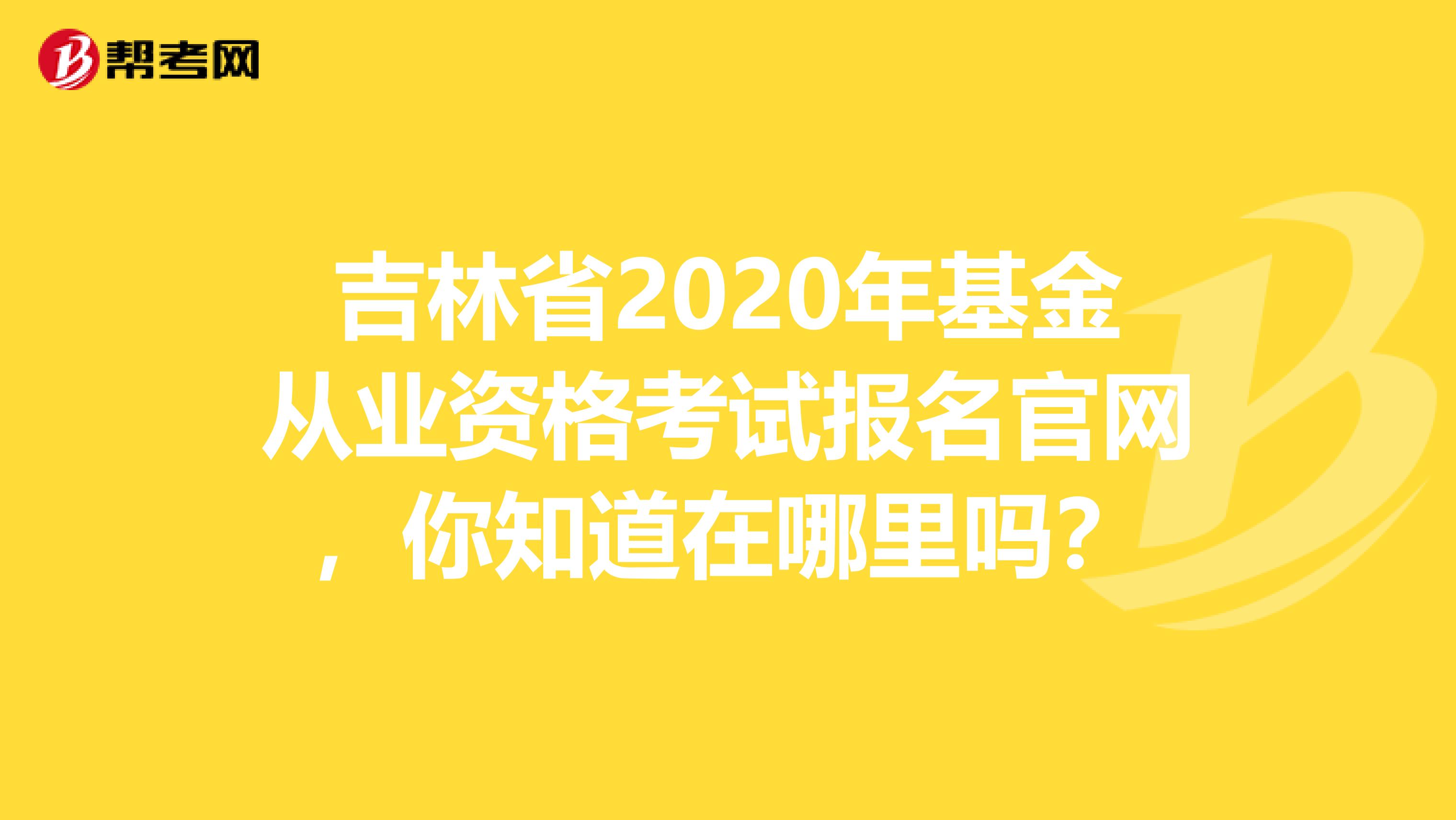 吉林省2020年基金从业资格考试报名官网，你知道在哪里吗？