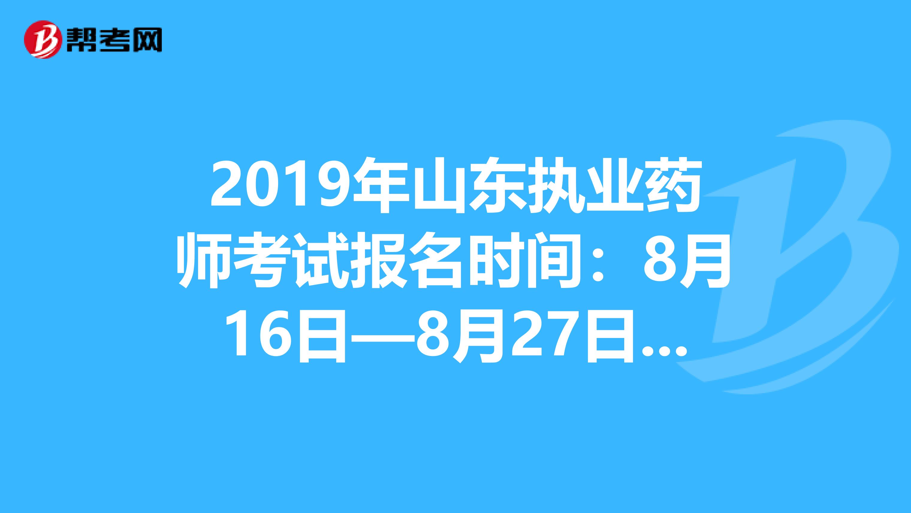 2019年山东执业药师考试报名时间：8月16日—8月27日抓紧时间报名啦！